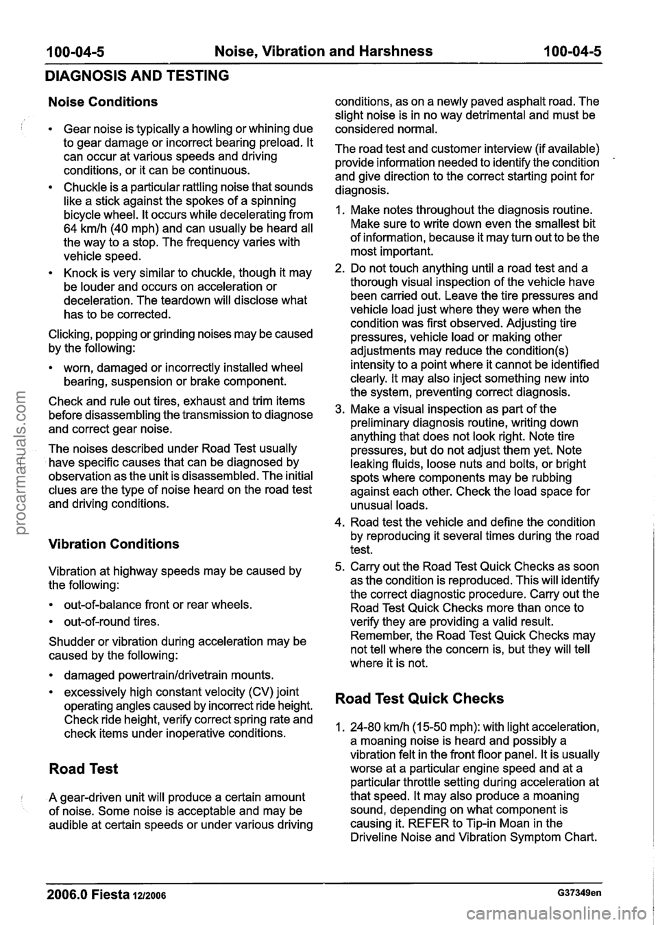 FORD FIESTA 2007 Workshop Manual
100-04-5 Noise, Vibration and Harshness 100-04-5
DIAGNOSIS AND TESTING
Noise Conditions
Gear noise is typically a howling or whining due
to gear damage or incorrect bearing preload. It
can FORD FIESTA 2007 Workshop Manual
100-04-5 Noise, Vibration and Harshness 100-04-5
DIAGNOSIS AND TESTING
Noise Conditions
Gear noise is typically a howling or whining due
to gear damage or incorrect bearing preload. It
can
