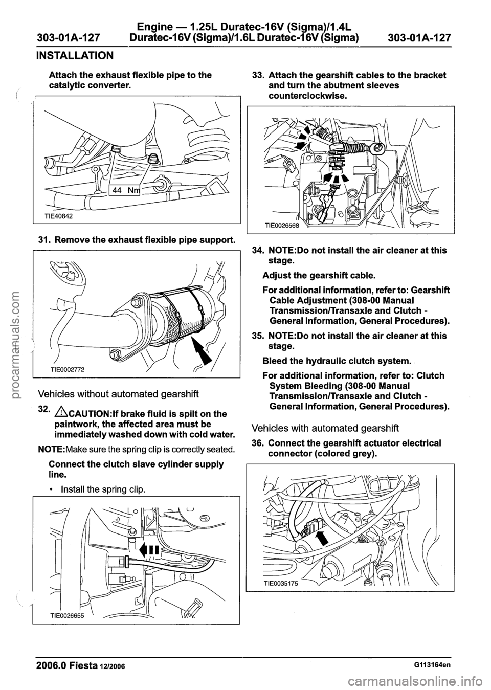 FORD FIESTA 2007 User Guide
Engine - 1.25L Duratec-1 6V (Sigma)ll.4L
303-01 A-I 27 Duratec-1 6V (Sigma)ll .6L Duratec-1 6V (Sigma)
303-01 A-I 27
INSTALLATION
Attach the exhaust flexible pipe to the
33. Attach the gearsh FORD FIESTA 2007 User Guide
Engine - 1.25L Duratec-1 6V (Sigma)ll.4L
303-01 A-I 27 Duratec-1 6V (Sigma)ll .6L Duratec-1 6V (Sigma)
303-01 A-I 27
INSTALLATION
Attach the exhaust flexible pipe to the
33. Attach the gearsh
