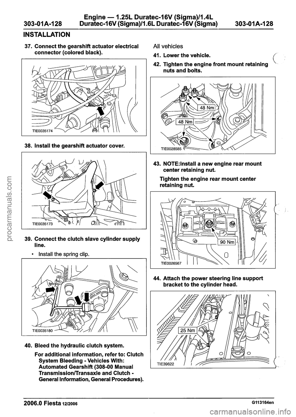 FORD FIESTA 2007 Manual PDF
Engine - 1.25L Dura
303-01 A-I 28 Duratec-16V
(Sigma)/l .r
:eel 6V (Sigma)ll.4L
L
Duratec-1 6V (Sigma) 303-01A-128
INSTALLATION
37. Connect the gearshift actuator electrical All vehicles
c FORD FIESTA 2007 Manual PDF
Engine - 1.25L Dura
303-01 A-I 28 Duratec-16V
(Sigma)/l .r
:eel 6V (Sigma)ll.4L
L
Duratec-1 6V (Sigma) 303-01A-128
INSTALLATION
37. Connect the gearshift actuator electrical All vehicles
c