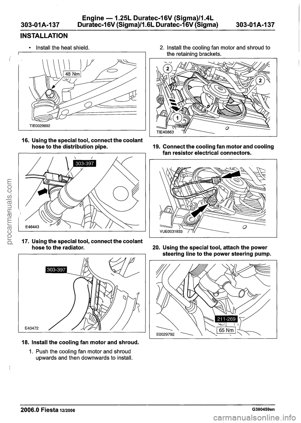 FORD FIESTA 2007 Workshop Manual
Engine - 1.25L Duratec-I 6V (Sigma)ll.4L
Duratec-1 6V (Sigma)/l .6L Duratec-1 6V (Sigma)
303-01 A-1 37
INSTALLATION
Install the heat shield. 2. Install the cooling fan motor and shroud to
th FORD FIESTA 2007 Workshop Manual
Engine - 1.25L Duratec-I 6V (Sigma)ll.4L
Duratec-1 6V (Sigma)/l .6L Duratec-1 6V (Sigma)
303-01 A-1 37
INSTALLATION
Install the heat shield. 2. Install the cooling fan motor and shroud to
th