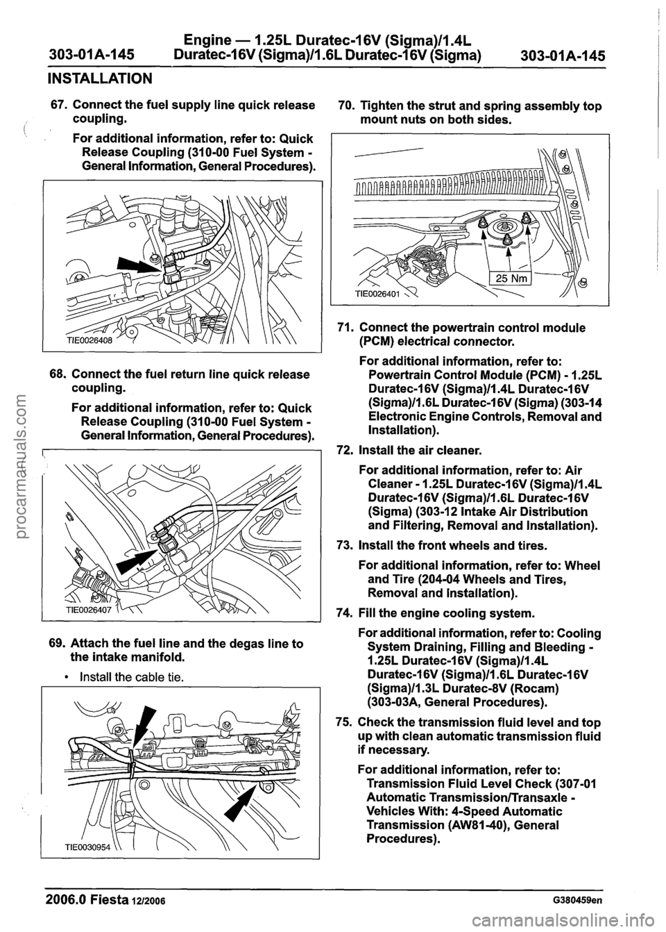 FORD FIESTA 2007 Workshop Manual
Engine - 1.25L Duratec-1 6V (Sigma)ll.4L
303-01 A-1 45 Duratec-1 6V (Sigma)ll .6L
Duratec-1 6V (Sigma) 303-01 A-1 45
INSTALLATION
67. Connect the fuel supply line quick release
70. Tighten t FORD FIESTA 2007 Workshop Manual
Engine - 1.25L Duratec-1 6V (Sigma)ll.4L
303-01 A-1 45 Duratec-1 6V (Sigma)ll .6L
Duratec-1 6V (Sigma) 303-01 A-1 45
INSTALLATION
67. Connect the fuel supply line quick release
70. Tighten t