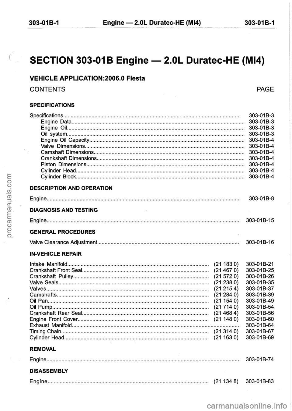 FORD FIESTA 2007 Workshop Manual
303-01 B-I Engine -- 2.OL Duratec-HE (M14) 303-01 B-1
SECTION 303-01 B Engine . 2.OL Duratec-HE (M14)
VEHICLE APPLICATION:2006.0 Fiesta
CONTENTS
SPECIFICATIONS
.................................. FORD FIESTA 2007 Workshop Manual
303-01 B-I Engine -- 2.OL Duratec-HE (M14) 303-01 B-1
SECTION 303-01 B Engine . 2.OL Duratec-HE (M14)
VEHICLE APPLICATION:2006.0 Fiesta
CONTENTS
SPECIFICATIONS
..................................
