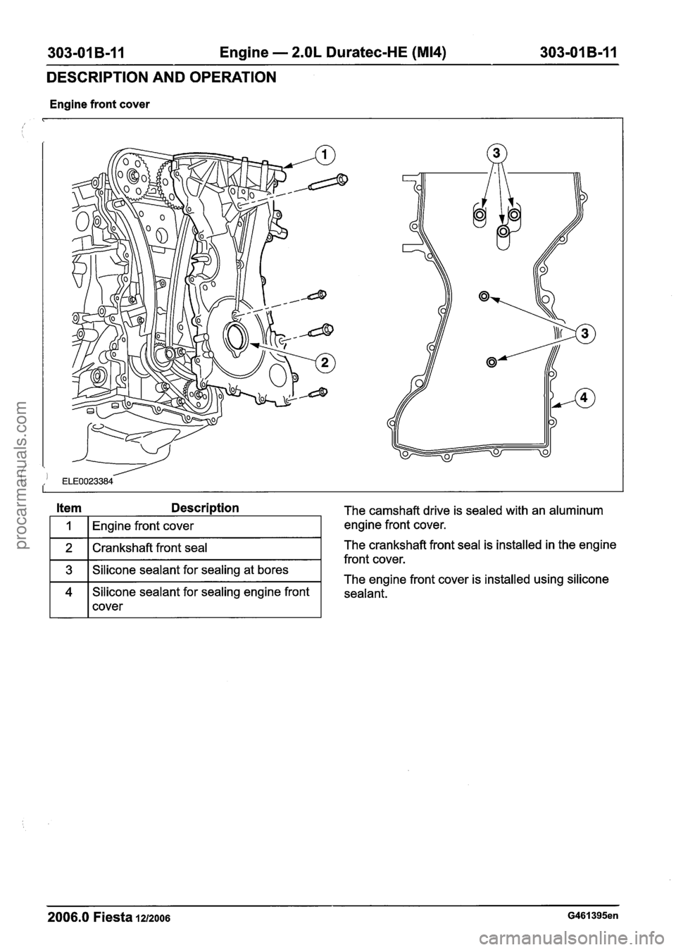 FORD FIESTA 2007 Workshop Manual
303-01 B-I 1 Engine - 2.OL Duratec-HE (M14) 303-01 B-I I
DESCRIPTION AND OPERATION
Engine front cover
Item Description
I 1 I Engine front cover I
1 2 1 Crankshaft front seal I
1 3 1 Silicone FORD FIESTA 2007 Workshop Manual
303-01 B-I 1 Engine - 2.OL Duratec-HE (M14) 303-01 B-I I
DESCRIPTION AND OPERATION
Engine front cover
Item Description
I 1 I Engine front cover I
1 2 1 Crankshaft front seal I
1 3 1 Silicone