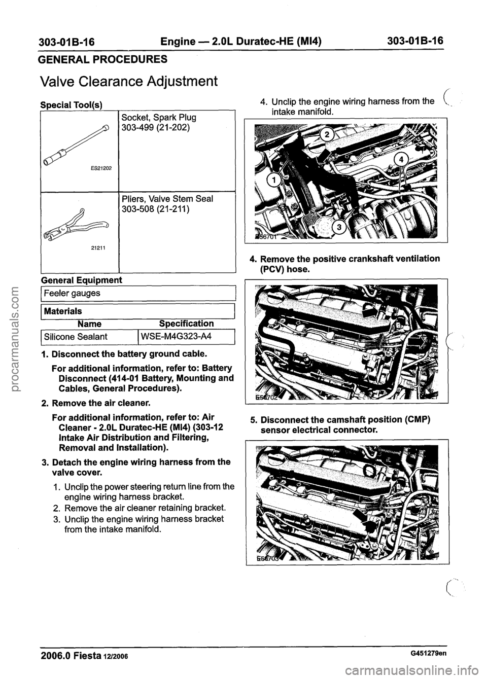 FORD FIESTA 2007 Manual Online
303-01 B-I 6 Engine - 2.OL Duratec-HE (M14) 303-01 B-I 6
GENERAL PROCEDURES
Valve Clearance Adjustment
Feeler gauges 1
Materials
Special
Tool(s) 4.
Unclip the engine wiring harness from the FORD FIESTA 2007 Manual Online
303-01 B-I 6 Engine - 2.OL Duratec-HE (M14) 303-01 B-I 6
GENERAL PROCEDURES
Valve Clearance Adjustment
Feeler gauges 1
Materials
Special
Tool(s) 4.
Unclip the engine wiring harness from the