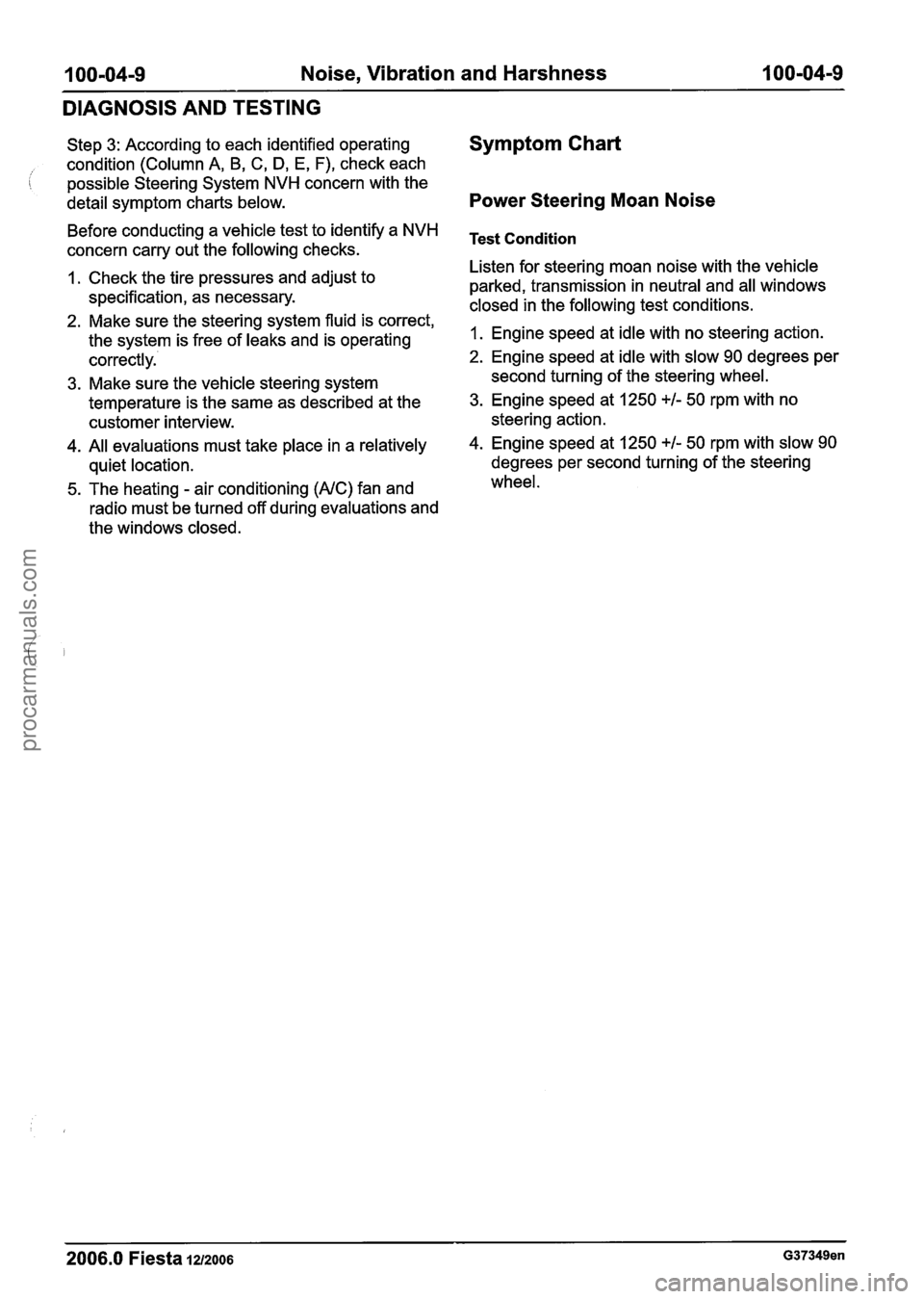 FORD FIESTA 2007 Workshop Manual
100-04-9 Noise, Vibration and Harshness 1 00-04-9
DIAGNOSIS AND TESTING
Step 3: According to each identified operating
condition (Column A, B,
C, D, E, F), check each
possible Steering System FORD FIESTA 2007 Workshop Manual
100-04-9 Noise, Vibration and Harshness 1 00-04-9
DIAGNOSIS AND TESTING
Step 3: According to each identified operating
condition (Column A, B,
C, D, E, F), check each
possible Steering System