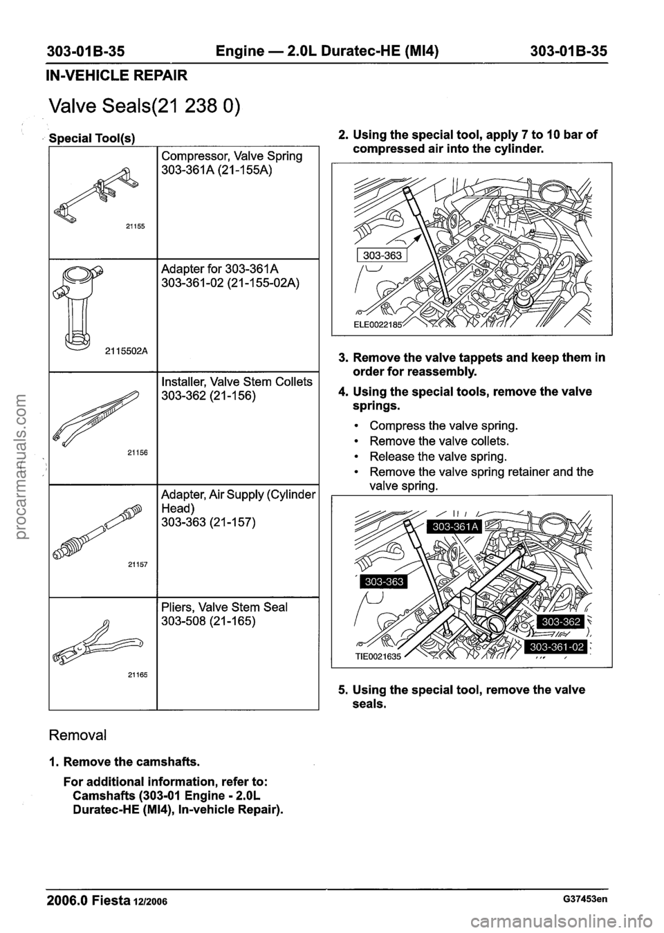 FORD FIESTA 2007 Workshop Manual
303-01 B-35 Engine - 2.OL Duratec-HE (M14) 303-01 B-35 -- - - - - -
IN-VEHICLE REPAIR
Valve Seals(21 238 0)
Special Tool(s)
I I Compressor, Valve Spring I
Adapter for 303-361 A
303-36 1 -02 FORD FIESTA 2007 Workshop Manual
303-01 B-35 Engine - 2.OL Duratec-HE (M14) 303-01 B-35 -- - - - - -
IN-VEHICLE REPAIR
Valve Seals(21 238 0)
Special Tool(s)
I I Compressor, Valve Spring I
Adapter for 303-361 A
303-36 1 -02