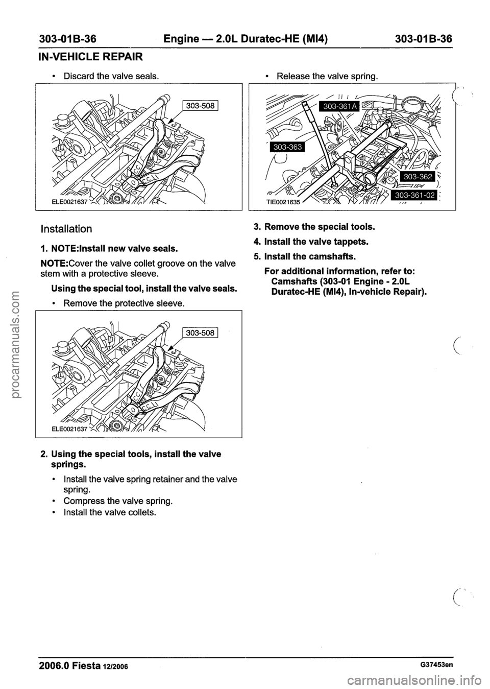FORD FIESTA 2007 Workshop Manual
303-01 B-36 Engine - 2.OL Duratec-HE (M14) 303-01 B-36
IN-VEHICLE REPAIR
Discard the valve seals. Release the valve spring.
Installation 3. Remove the special tools.
4. lnstall the valve t FORD FIESTA 2007 Workshop Manual
303-01 B-36 Engine - 2.OL Duratec-HE (M14) 303-01 B-36
IN-VEHICLE REPAIR
Discard the valve seals. Release the valve spring.
Installation 3. Remove the special tools.
4. lnstall the valve t