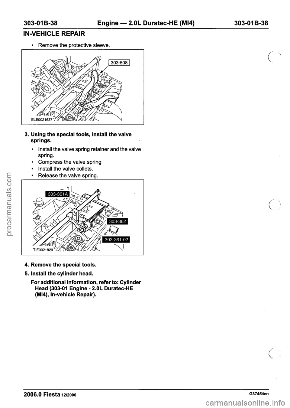 FORD FIESTA 2007 Manual Online
303-01 B-38 Engine - 2.OL Duratec-HE (M14) 303-01 B-38 - --
IN-VEHICLE REPAIR
Remove the protective sleeve.
3.
Using the special tools, install the valve
springs.
lnstall the valve spring r FORD FIESTA 2007 Manual Online
303-01 B-38 Engine - 2.OL Duratec-HE (M14) 303-01 B-38 - --
IN-VEHICLE REPAIR
Remove the protective sleeve.
3.
Using the special tools, install the valve
springs.
lnstall the valve spring r