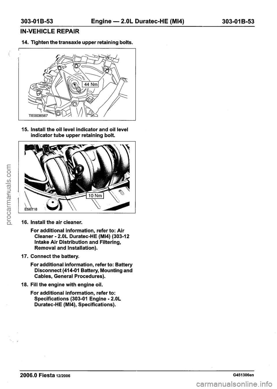 FORD FIESTA 2007 Workshop Manual
303-01 B-53 Engine - 2.OL Duratec-HE (M14) 303-01 B-53
IN-VEHICLE REPAIR
14. Tighten the transaxle upper retaining bolts.
15. Install the oil level indicator and oil level
indicator tube FORD FIESTA 2007 Workshop Manual
303-01 B-53 Engine - 2.OL Duratec-HE (M14) 303-01 B-53
IN-VEHICLE REPAIR
14. Tighten the transaxle upper retaining bolts.
15. Install the oil level indicator and oil level
indicator tube