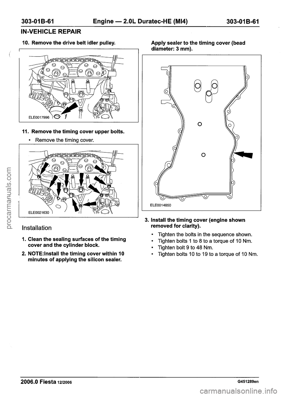 FORD FIESTA 2007 Owners Guide 
303-01 B-61  Engine - 2.OL Duratec-HE (M14) 303-01 B-61 
IN-VEHICLE  REPAIR 
10. Remove the drive belt idler  pulley. 
11. Remove the timing  cover upper bolts. 
Remove the timing  cover. 
Apply seal