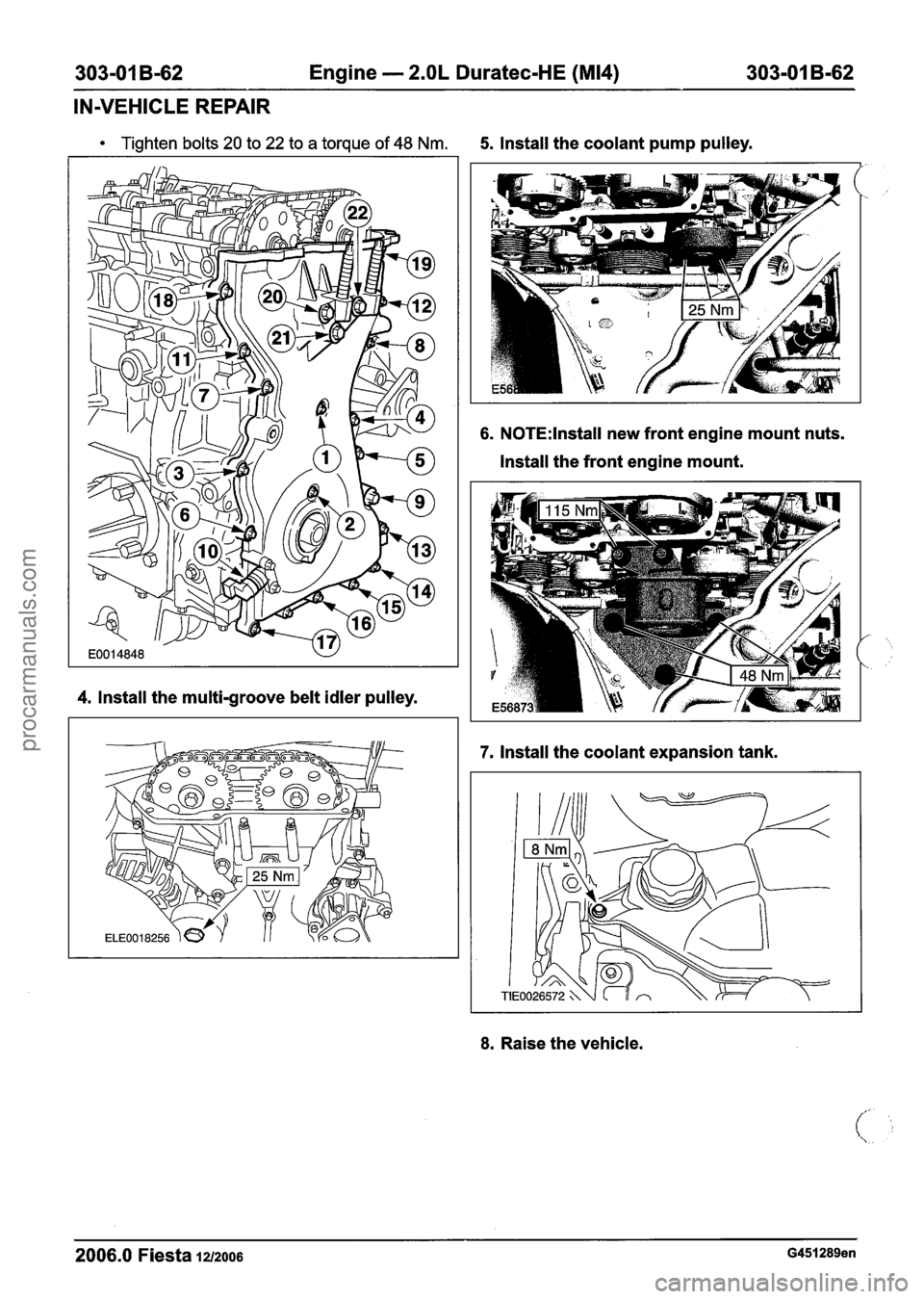 FORD FIESTA 2007 Owners Guide 
303-01 B-62 Engine - 2.OL Duratec-HE (M14) 303-01 B-62 
IN-VEHICLE  REPAIR 
Tighten bolts 20 to 22 to a torque of 48 Nm. 5. Install the coolant pump  pulley. 
4. Install the multi-groove belt idler  