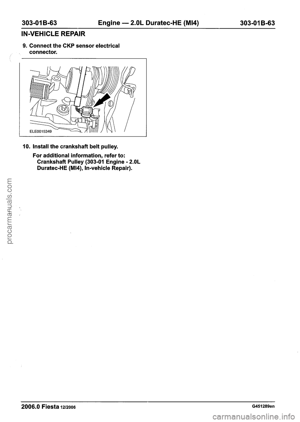 FORD FIESTA 2007 Workshop Manual
303-01 B-63 Engine - 2.OL Duratec-HE (M14) 303-01 B-63
IN-VEHICLE REPAIR
9. Connect the CKP sensor electrical
. connector.
10. Install the crankshaft belt pulley.
For additional informatio FORD FIESTA 2007 Workshop Manual
303-01 B-63 Engine - 2.OL Duratec-HE (M14) 303-01 B-63
IN-VEHICLE REPAIR
9. Connect the CKP sensor electrical
. connector.
10. Install the crankshaft belt pulley.
For additional informatio