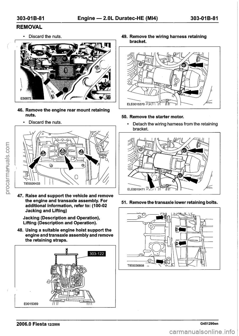 FORD FIESTA 2007 Workshop Manual
303-01 B-81 Engine - 2.OL Duratec-HE (M14) 303-01 B-81
REMOVAL
Discard the nuts. 49. Remove the wiring harness retaining
bracket.
46. Remove the engine rear mount retaining
nuts.
50. Remov FORD FIESTA 2007 Workshop Manual
303-01 B-81 Engine - 2.OL Duratec-HE (M14) 303-01 B-81
REMOVAL
Discard the nuts. 49. Remove the wiring harness retaining
bracket.
46. Remove the engine rear mount retaining
nuts.
50. Remov