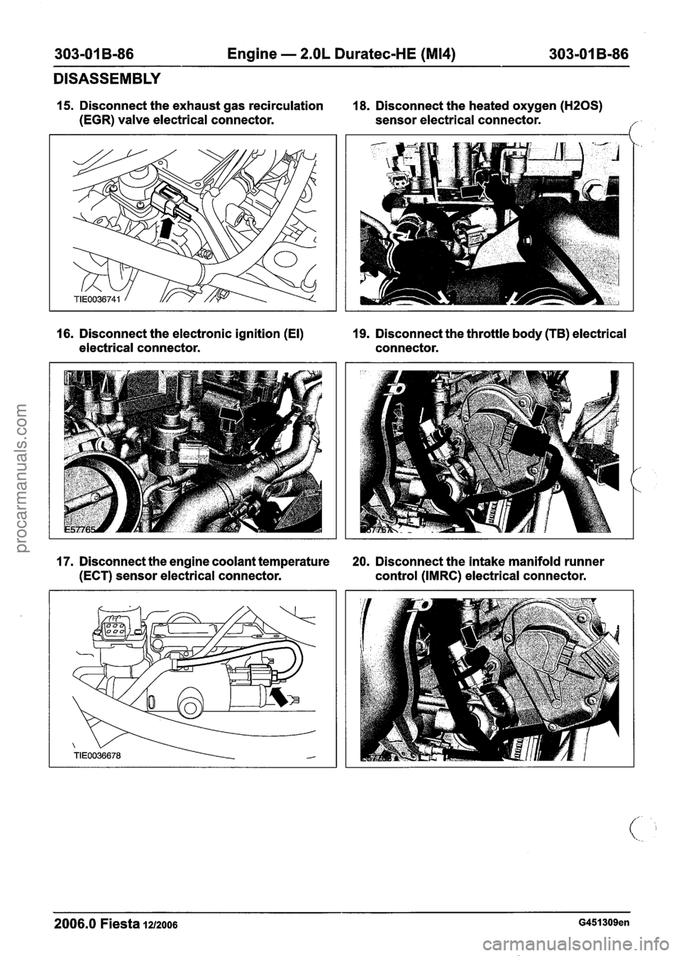 FORD FIESTA 2007 Workshop Manual
303-01 B-86 Engine - 2.OL Duratec-HE (M14) 303-01 B-86
DISASSEMBLY
15. Disconnect the exhaust gas recirculation 18. Disconnect the heated oxygen (H20S)
(EGR) valve electrical connector. sen FORD FIESTA 2007 Workshop Manual
303-01 B-86 Engine - 2.OL Duratec-HE (M14) 303-01 B-86
DISASSEMBLY
15. Disconnect the exhaust gas recirculation 18. Disconnect the heated oxygen (H20S)
(EGR) valve electrical connector. sen