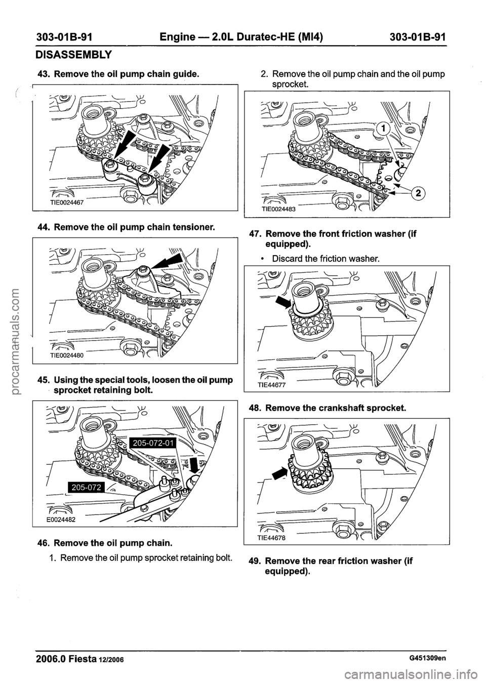 FORD FIESTA 2007  Workshop Manual 
303-01 B-91  Engine - 2.OL Duratec-HE (M14) 303-01 B-91 
DISASSEMBLY 
43. Remove  the oil pump  chain guide.  2. Remove the oil pump chain and  the oil pump 
sprocket. 
I 
44. Remove  the oil pump  c