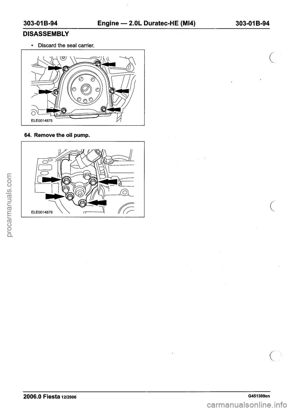 FORD FIESTA 2007  Workshop Manual 
303-01 B-94 Engine - 2.OL Duratec-HE (M14) 303-01 B-94 
DISASSEMBLY 
Discard  the seal  carrier. 
64. Remove  the oil pump. 
2006.0 Fiesta 1212006 G451309en 
procarmanuals.com  