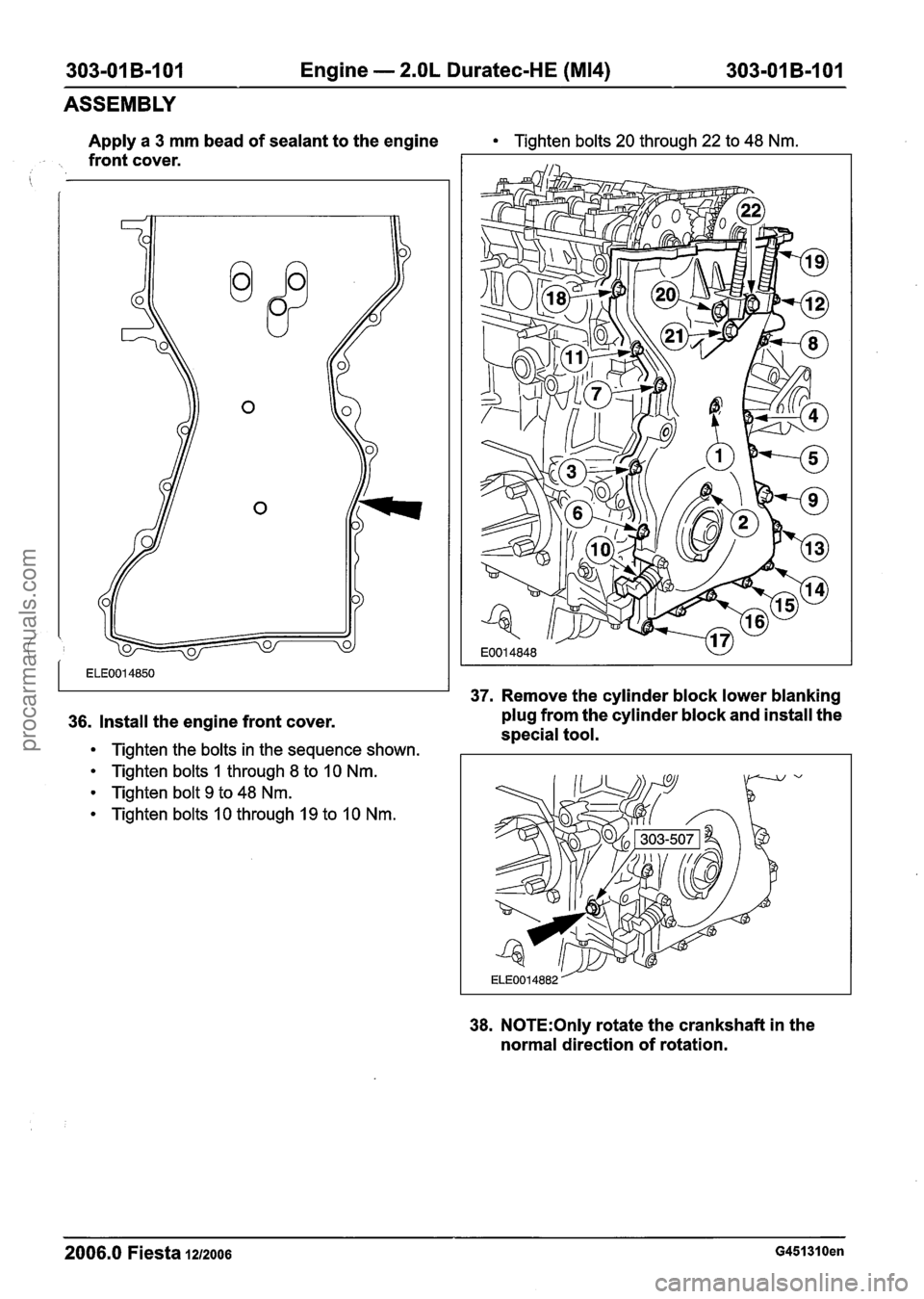 FORD FIESTA 2007 Workshop Manual
303-01 B-I 01 Engine - 2.OL Duratec-HE (M14) 303-01 B-101
ASSEMBLY
Apply a 3 mm bead of sealant to the engine Tighten bolts 20 through 22 to 48 Nm.
. front cover.
i
37. Remove the cylinde FORD FIESTA 2007 Workshop Manual
303-01 B-I 01 Engine - 2.OL Duratec-HE (M14) 303-01 B-101
ASSEMBLY
Apply a 3 mm bead of sealant to the engine Tighten bolts 20 through 22 to 48 Nm.
. front cover.
i
37. Remove the cylinde