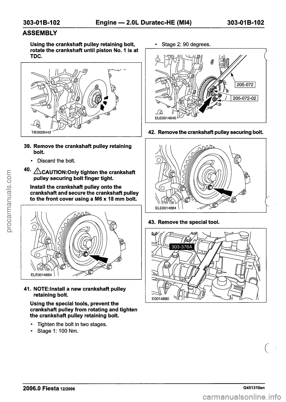 FORD FIESTA 2007 Workshop Manual
303-01 B-I 02 Engine - 2.OL Duratec-HE (M14) 303-01 B=102
ASSEMBLY
Using the crankshaft pulley retaining bolt, Stage 2: 90 degrees.
rotate the crankshaft until piston No. 1 is at
TDC.
39. FORD FIESTA 2007 Workshop Manual
303-01 B-I 02 Engine - 2.OL Duratec-HE (M14) 303-01 B=102
ASSEMBLY
Using the crankshaft pulley retaining bolt, Stage 2: 90 degrees.
rotate the crankshaft until piston No. 1 is at
TDC.
39.