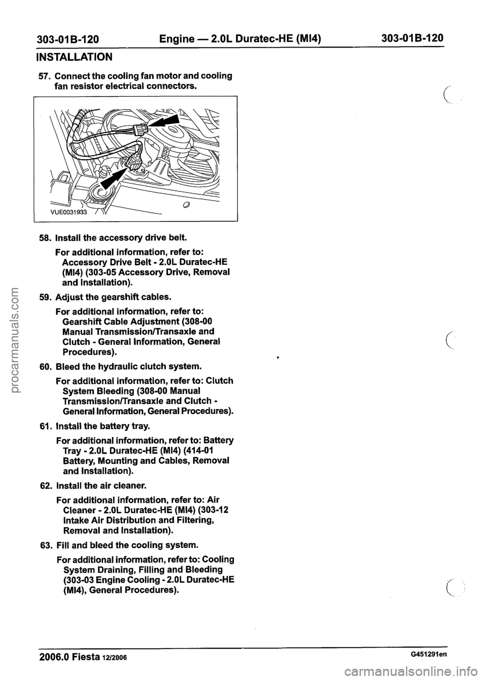 FORD FIESTA 2007 Workshop Manual
303-01 8-1 20 Engine - 2.OL Duratec-HE (M14) 303-01 B-I 20
INSTALLATION
57. Connect the cooling fan motor and cooling
fan resistor electrical connectors.
58. Install the accessory drive b FORD FIESTA 2007 Workshop Manual
303-01 8-1 20 Engine - 2.OL Duratec-HE (M14) 303-01 B-I 20
INSTALLATION
57. Connect the cooling fan motor and cooling
fan resistor electrical connectors.
58. Install the accessory drive b