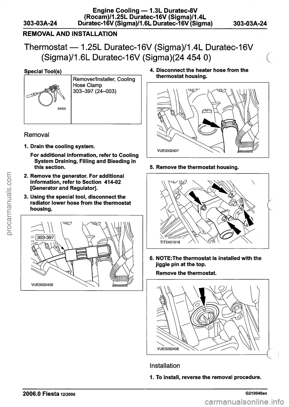 FORD FIESTA 2007 Workshop Manual
Engine Cooling - 1.3L Duratec-8V
(Rocam)ll.25L Duratec-1 6V (Sigma)ll.4L
303-03A-24 Duratec-1 6V (Sigma)/l .6L Duratec-1 6V (Sigma) 303-O3A-24
REMOVAL AND INSTALLATION
Thermostat - 1.25L Duratec- FORD FIESTA 2007 Workshop Manual
Engine Cooling - 1.3L Duratec-8V
(Rocam)ll.25L Duratec-1 6V (Sigma)ll.4L
303-03A-24 Duratec-1 6V (Sigma)/l .6L Duratec-1 6V (Sigma) 303-O3A-24
REMOVAL AND INSTALLATION
Thermostat - 1.25L Duratec-