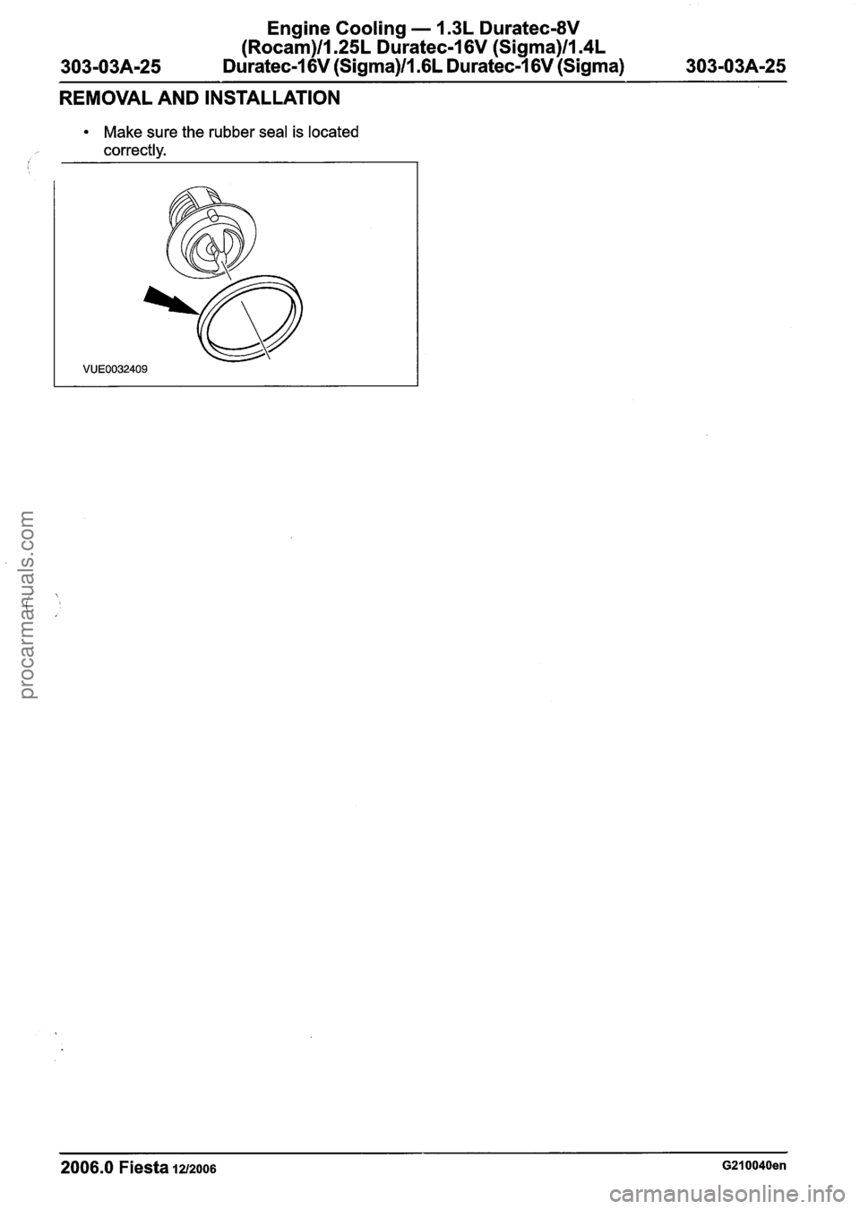 FORD FIESTA 2007 Workshop Manual
Engine Cooling - 1.3L Duratec-8V
(Rocam)ll.25L Duratec-1 6V (Sigma)ll.4L
Duratec-1 6V (Sigma)Il.GL Duratec-1 6V (Sigma) -- --
REMOVAL AND INSTALLATION
Make sure the rubber seal is located
corr FORD FIESTA 2007 Workshop Manual
Engine Cooling - 1.3L Duratec-8V
(Rocam)ll.25L Duratec-1 6V (Sigma)ll.4L
Duratec-1 6V (Sigma)Il.GL Duratec-1 6V (Sigma) -- --
REMOVAL AND INSTALLATION
Make sure the rubber seal is located
corr