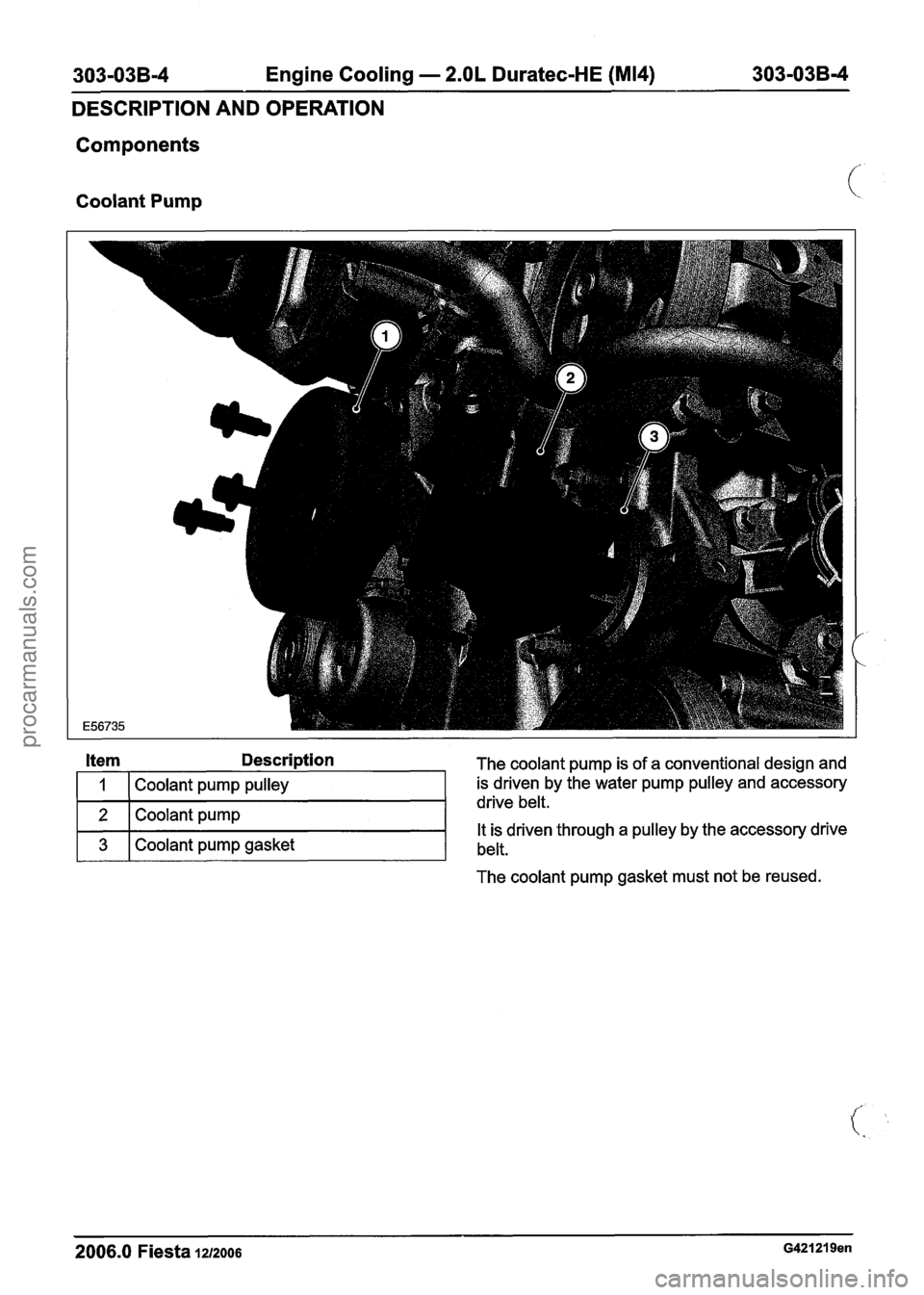 FORD FIESTA 2007 Workshop Manual
303-03B-4 Engine Cooling - 2.OL Duratec-HE (M14) 303-03B-4
DESCRIPTION AND OPERATION
Components
Coolant Pump (.
Description The coolant pump is of a conventional design and
is driven by th FORD FIESTA 2007 Workshop Manual
303-03B-4 Engine Cooling - 2.OL Duratec-HE (M14) 303-03B-4
DESCRIPTION AND OPERATION
Components
Coolant Pump (.
Description The coolant pump is of a conventional design and
is driven by th