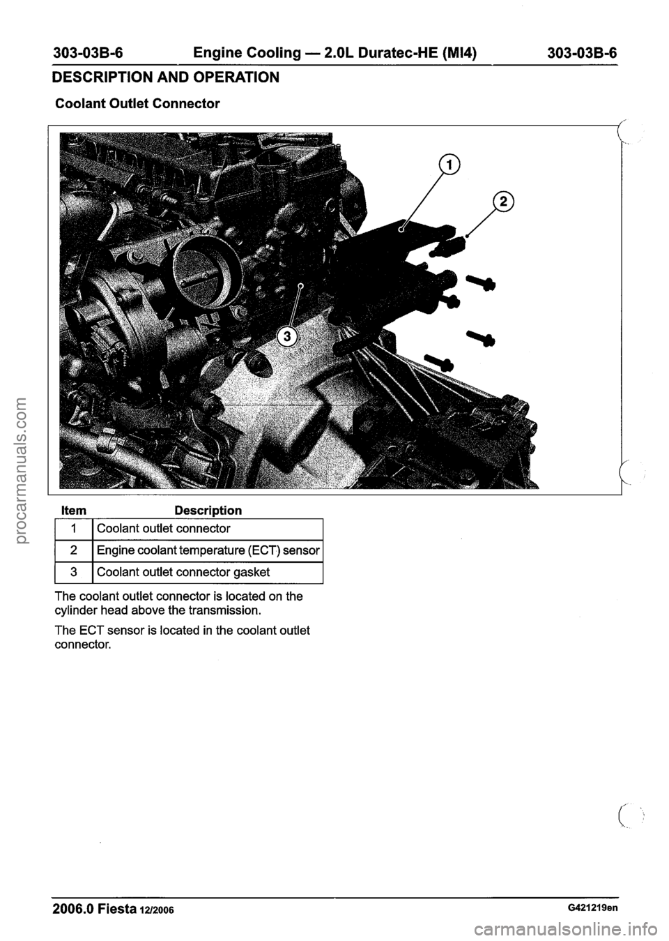 FORD FIESTA 2007 Workshop Manual
303-03B-6 Engine Cooling - 2.OL Duratec-HE (M14) 303-03B-6
DESCRIPTION AND OPERATION
Coolant Outlet Connector
I 1 I Coolant outlet connector I
1 2 1 Engine coolant temperature (ECT) sensor I
FORD FIESTA 2007 Workshop Manual
303-03B-6 Engine Cooling - 2.OL Duratec-HE (M14) 303-03B-6
DESCRIPTION AND OPERATION
Coolant Outlet Connector
I 1 I Coolant outlet connector I
1 2 1 Engine coolant temperature (ECT) sensor I