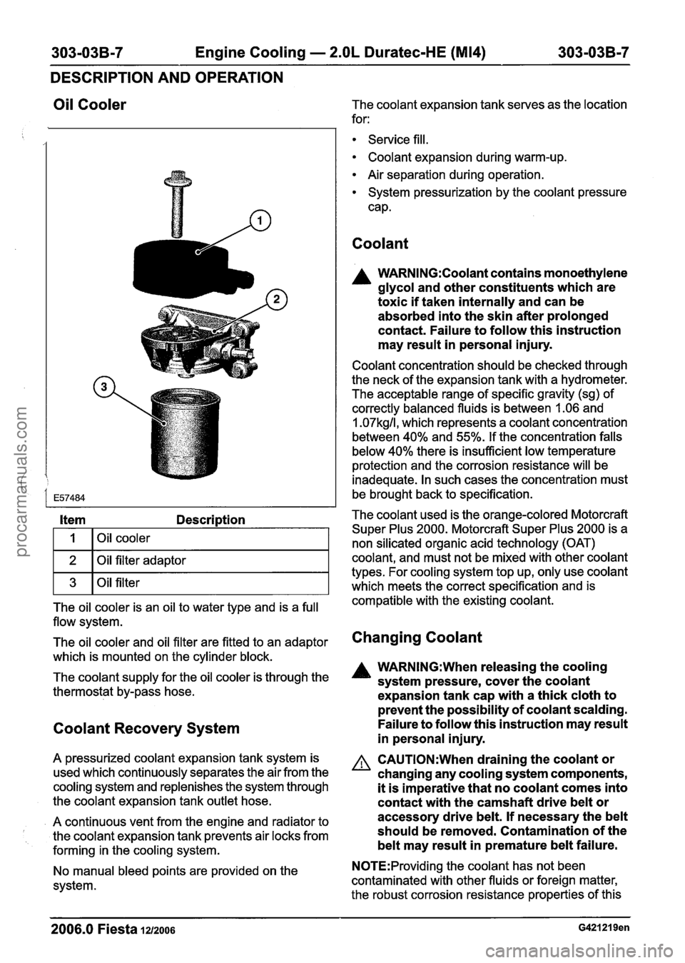 FORD FIESTA 2007  Workshop Manual 
303-03B-7 Engine Cooling - 2.OL Duratec-HE (M14) 303-03B-7 
DESCRIPTION  AND OPERATION 
Oil  Cooler 
Item Description 
I I I Oil cooler I 
1 2 1 Oil filter adaptor I 
1 3 1 Oil filter I 
The  oil coo