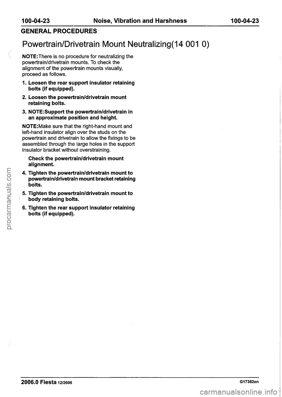 FORD FIESTA 2007 Manual PDF
100-04-23 Noise, Vibration and Harshness 100-04-23
GENERAL PROCEDURES
PowertrainIDrivetrain Mount Neutralizing(l4 001 0)
N0TE:There is no procedure for neutralizing the
powertrainldrivetrain FORD FIESTA 2007 Manual PDF
100-04-23 Noise, Vibration and Harshness 100-04-23
GENERAL PROCEDURES
PowertrainIDrivetrain Mount Neutralizing(l4 001 0)
N0TE:There is no procedure for neutralizing the
powertrainldrivetrain