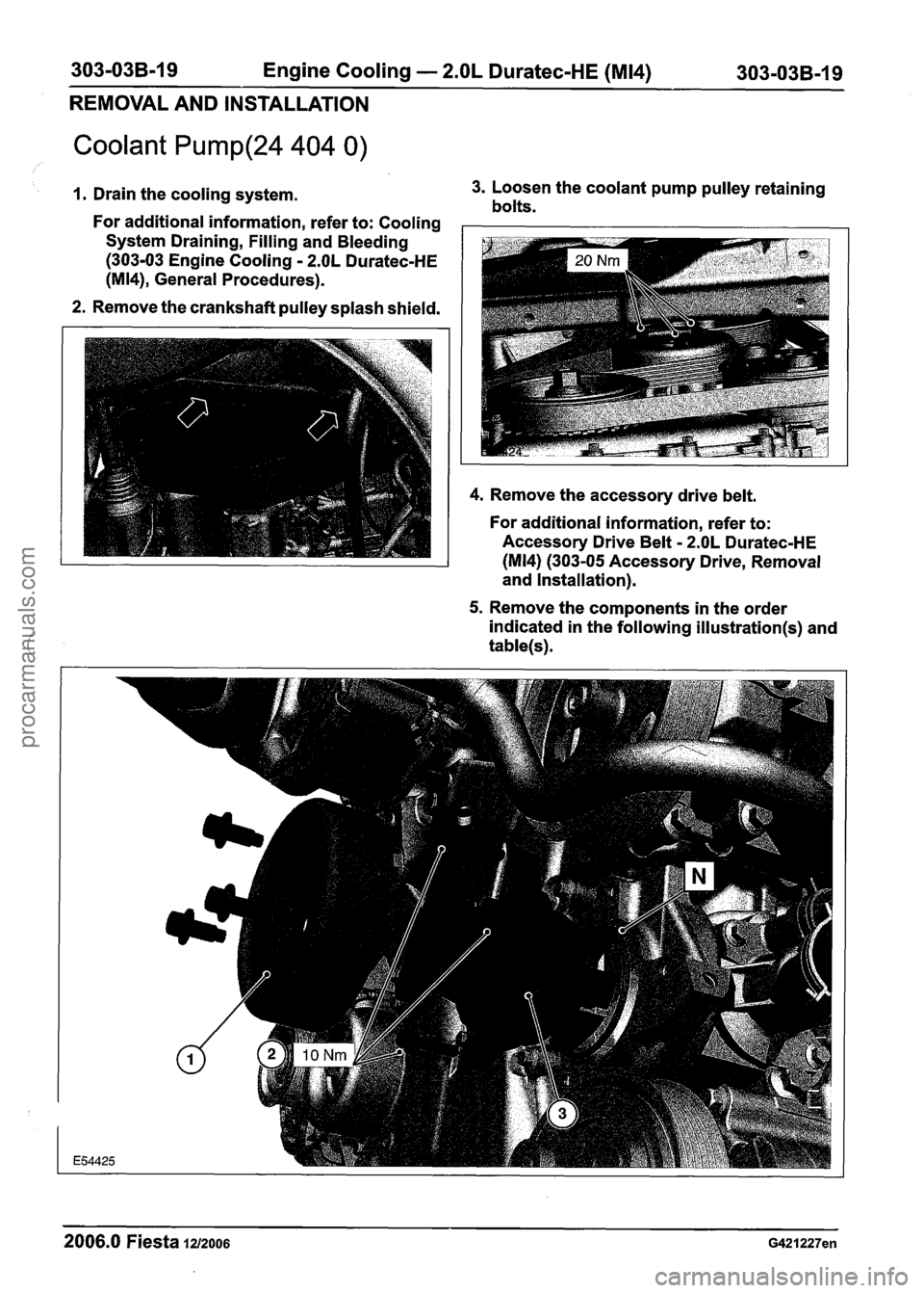 FORD FIESTA 2007 Workshop Manual
303-03B-19 Engine Cooling - 2.OL Duratec-HE (M14) 303-03B-19
REMOVAL AND INSTALLATION
Coolant Pump(24 404 0)
1. Drain the cooling system. 3.
Loosen the coolant pump pulley retaining bolts. FORD FIESTA 2007 Workshop Manual
303-03B-19 Engine Cooling - 2.OL Duratec-HE (M14) 303-03B-19
REMOVAL AND INSTALLATION
Coolant Pump(24 404 0)
1. Drain the cooling system. 3.
Loosen the coolant pump pulley retaining bolts.