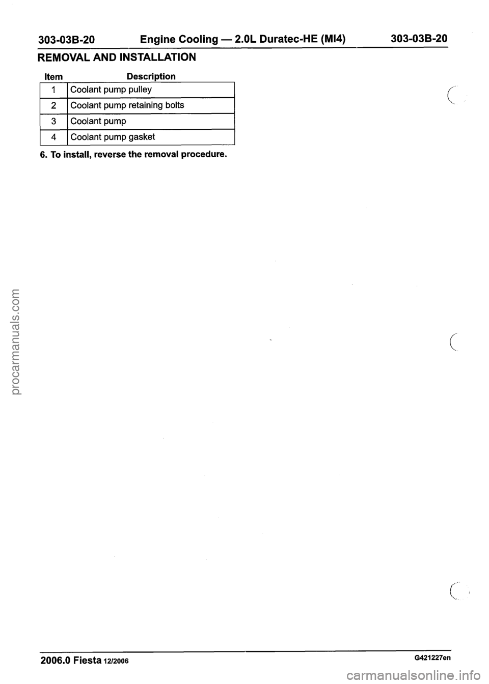 FORD FIESTA 2007 Workshop Manual
303-03B-20 Engine Cooling - 2.OL Duratec-HE (M14) 303-03B-20
REMOVAL AND INSTALLATION
Item Description
1
2
6. To install, reverse the removal procedure.
Coolant pump pulley
Coolant pump FORD FIESTA 2007 Workshop Manual
303-03B-20 Engine Cooling - 2.OL Duratec-HE (M14) 303-03B-20
REMOVAL AND INSTALLATION
Item Description
1
2
6. To install, reverse the removal procedure.
Coolant pump pulley
Coolant pump