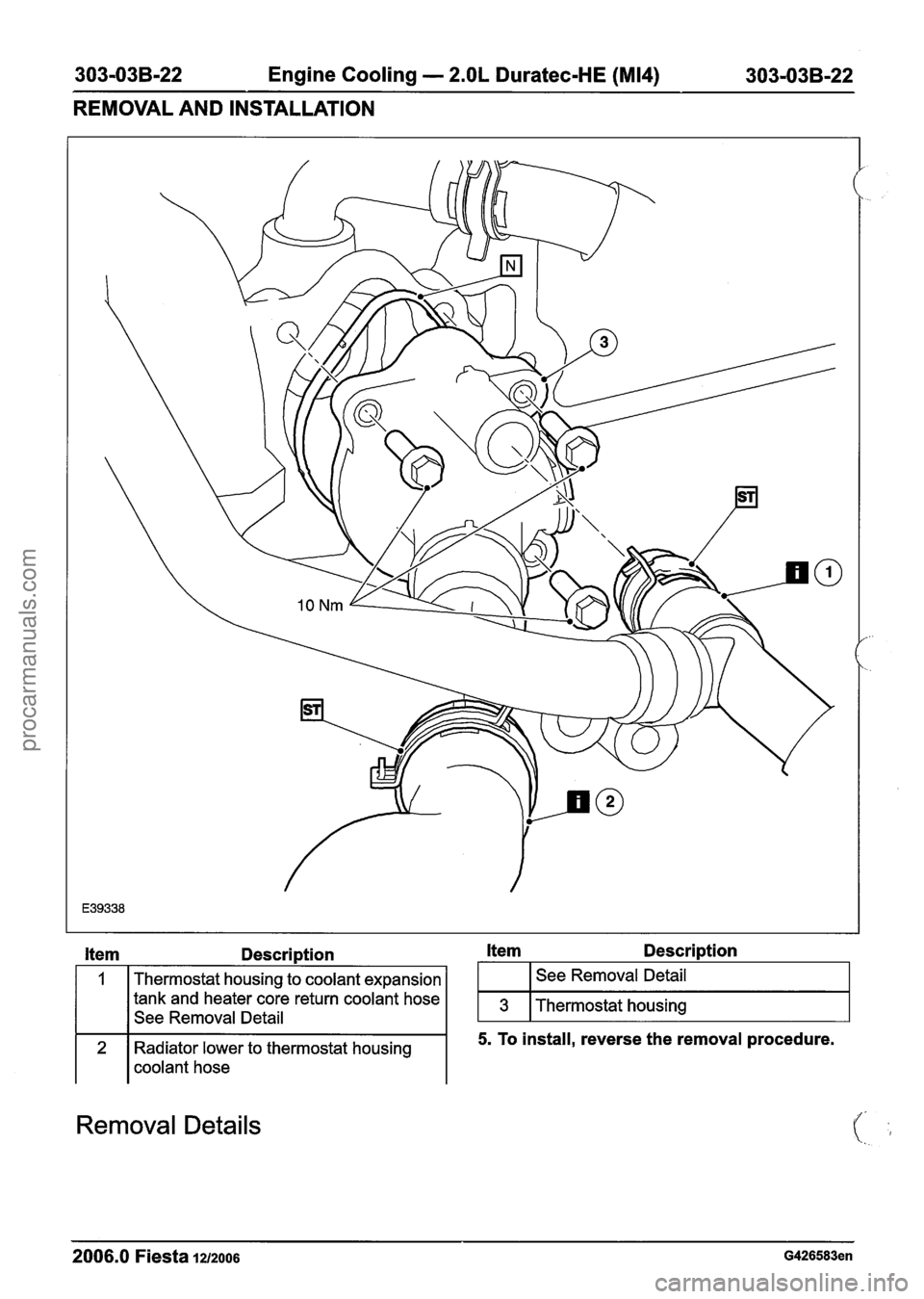 FORD FIESTA 2007 Workshop Manual
303-03B-22 Engine Cooling - 2.OL Duratec-HE (M14) 303-03B-22
REMOVAL AND INSTALLATION
Item Description Item Description
I 1 coolant hose
Removal Details
2
2006.0 Fiesta 1212006 G426583en
1
3 FORD FIESTA 2007 Workshop Manual
303-03B-22 Engine Cooling - 2.OL Duratec-HE (M14) 303-03B-22
REMOVAL AND INSTALLATION
Item Description Item Description
I 1 coolant hose
Removal Details
2
2006.0 Fiesta 1212006 G426583en
1
3