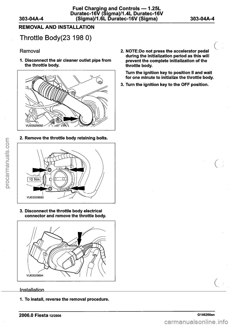 FORD FIESTA 2007 Owners Manual
Fuel Charging and Controls - 1.25L
Duratec-1 6V (Sigma)ll.4L Duratec-I 6V
303-04A-4 (Sigma)ll.GL Duratec-1 6V (Sigma) 303-04A-4
REMOVAL AND INSTALLATION
Throttle Body(23 198 0)
Removal 2. N0TE FORD FIESTA 2007 Owners Manual
Fuel Charging and Controls - 1.25L
Duratec-1 6V (Sigma)ll.4L Duratec-I 6V
303-04A-4 (Sigma)ll.GL Duratec-1 6V (Sigma) 303-04A-4
REMOVAL AND INSTALLATION
Throttle Body(23 198 0)
Removal 2. N0TE