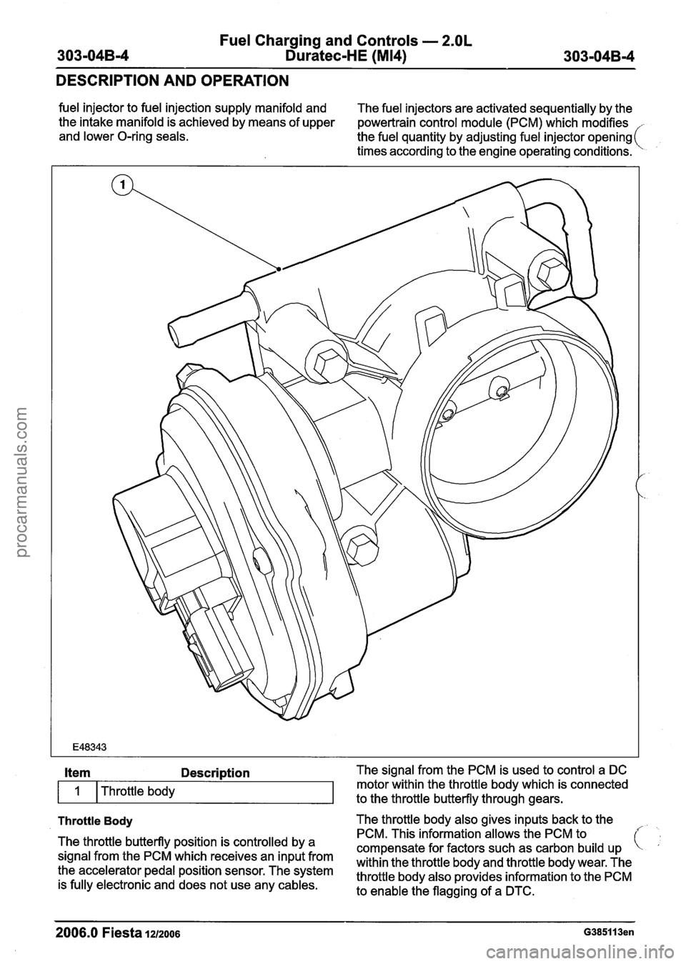FORD FIESTA 2007 Workshop Manual
Fuel Charging and Controls - 2.OL
303-04B-4 Duratec-HE (M14) 303-04B-4
DESCRIPTION AND OPERATION
fuel injector to fuel injection supply manifold and
The fuel injectors are activated sequential FORD FIESTA 2007 Workshop Manual
Fuel Charging and Controls - 2.OL
303-04B-4 Duratec-HE (M14) 303-04B-4
DESCRIPTION AND OPERATION
fuel injector to fuel injection supply manifold and
The fuel injectors are activated sequential