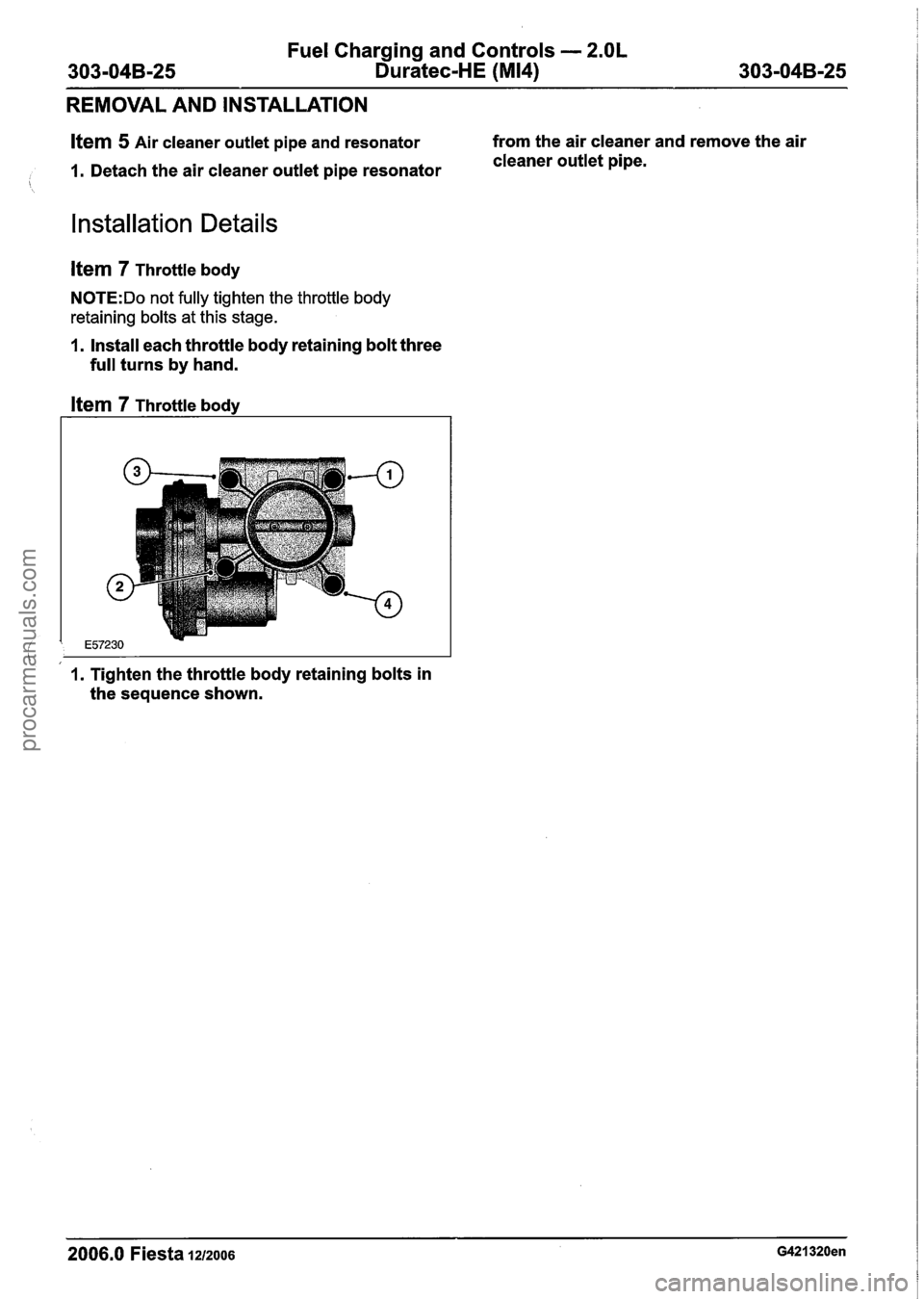 FORD FIESTA 2007 Workshop Manual
Fuel Charging and Controls - 2.OL
303-04B-25 Duratec-HE (M14) 303-04B-25
REMOVAL AND INSTALLATION
Item 5 Air cleaner outlet pipe and resonator from
the air cleaner and remove the air
1. Det FORD FIESTA 2007 Workshop Manual
Fuel Charging and Controls - 2.OL
303-04B-25 Duratec-HE (M14) 303-04B-25
REMOVAL AND INSTALLATION
Item 5 Air cleaner outlet pipe and resonator from
the air cleaner and remove the air
1. Det
