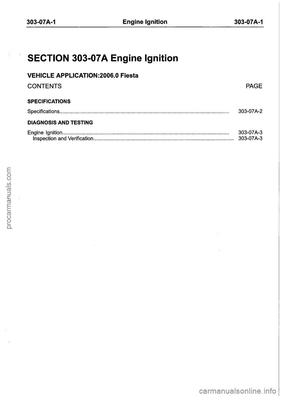 FORD FIESTA 2007 Workshop Manual
303-07A-1 Engine Ignition 303-07A-1
SECTION 303-07A Engine Ignition
VEHICLE APPLICATION:2006.0 Fiesta
CONTENTS PAGE
SPECIFICATIONS
Specifications .............................................. FORD FIESTA 2007 Workshop Manual
303-07A-1 Engine Ignition 303-07A-1
SECTION 303-07A Engine Ignition
VEHICLE APPLICATION:2006.0 Fiesta
CONTENTS PAGE
SPECIFICATIONS
Specifications ..............................................
