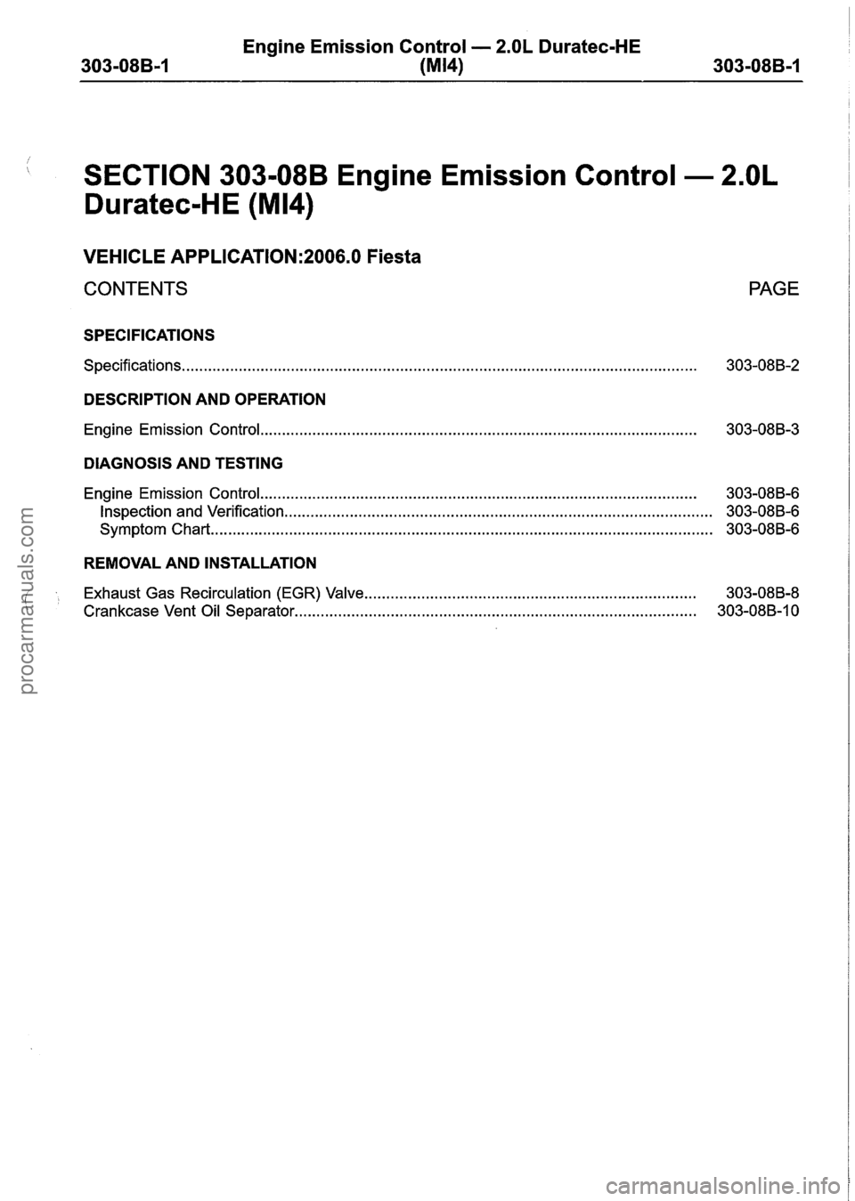 FORD FIESTA 2007 Workshop Manual
Engine Emission Control - 2.OL Duratec-HE
303-08B-1 (MI41 303-08B-1
1 SECTION 303-08B Engine Emission Control - 2.OL
Duratec-HE (M14)
VEHICLE APPLICATION:2006.0 Fiesta
CONTENTS PAGE
SPECIFI FORD FIESTA 2007 Workshop Manual
Engine Emission Control - 2.OL Duratec-HE
303-08B-1 (MI41 303-08B-1
1 SECTION 303-08B Engine Emission Control - 2.OL
Duratec-HE (M14)
VEHICLE APPLICATION:2006.0 Fiesta
CONTENTS PAGE
SPECIFI