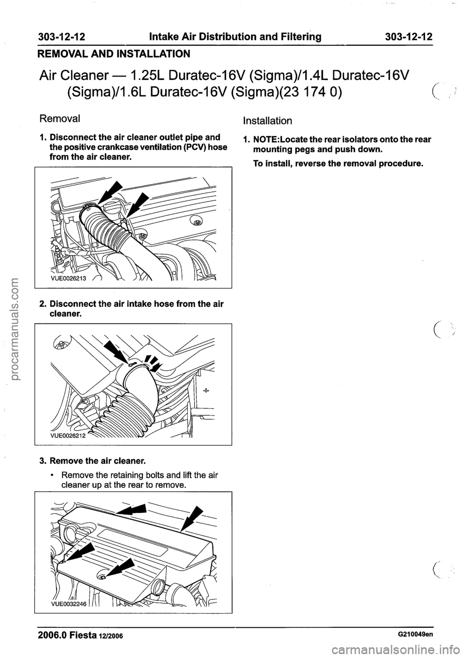 FORD FIESTA 2007 Workshop Manual
303-1 2-1 2 Intake Air
Distribution and Filtering 303-1 2-1 2
REMOVAL AND INSTALLATION
Air Cleaner - 1.25L Duratec-1 6V (Sigma)/l.4L Duratec-I 6V
(Sigma)/l .6L Duratec-1 6V (Sigma)(23 174 0)
R FORD FIESTA 2007 Workshop Manual
303-1 2-1 2 Intake Air
Distribution and Filtering 303-1 2-1 2
REMOVAL AND INSTALLATION
Air Cleaner - 1.25L Duratec-1 6V (Sigma)/l.4L Duratec-I 6V
(Sigma)/l .6L Duratec-1 6V (Sigma)(23 174 0)
R