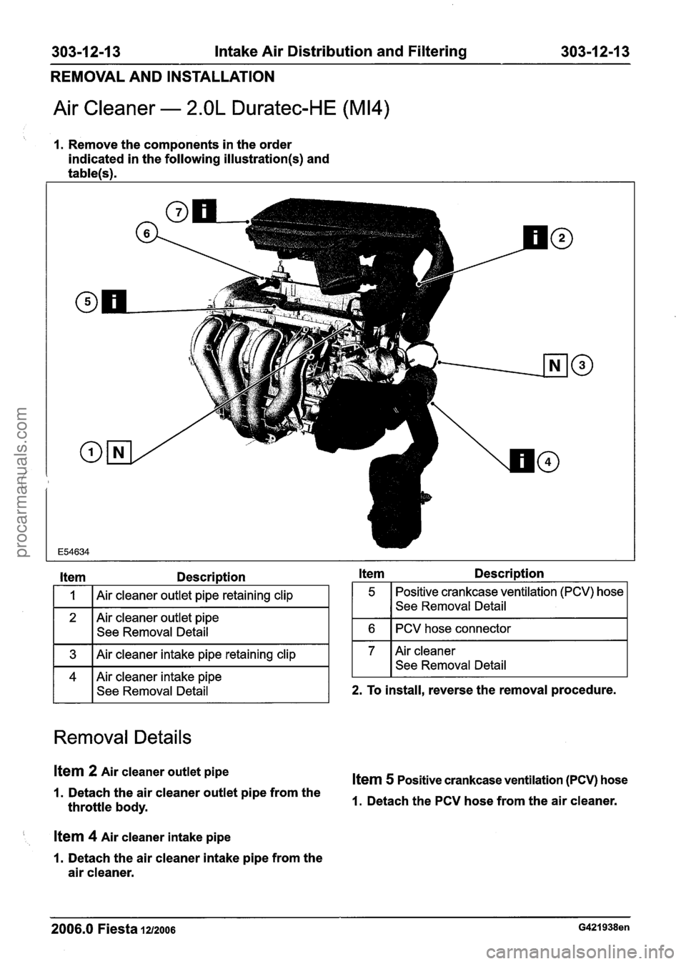 FORD FIESTA 2007 Workshop Manual
303-1 2-1 3 Intake Air Distribution and Filtering 303-1 2-1 3
REMOVAL AND INSTALLATION
Air Cleaner - 2.OL Duratec-HE (M14)
I. Remove the components in the order
indicated in the following FORD FIESTA 2007 Workshop Manual
303-1 2-1 3 Intake Air Distribution and Filtering 303-1 2-1 3
REMOVAL AND INSTALLATION
Air Cleaner - 2.OL Duratec-HE (M14)
I. Remove the components in the order
indicated in the following