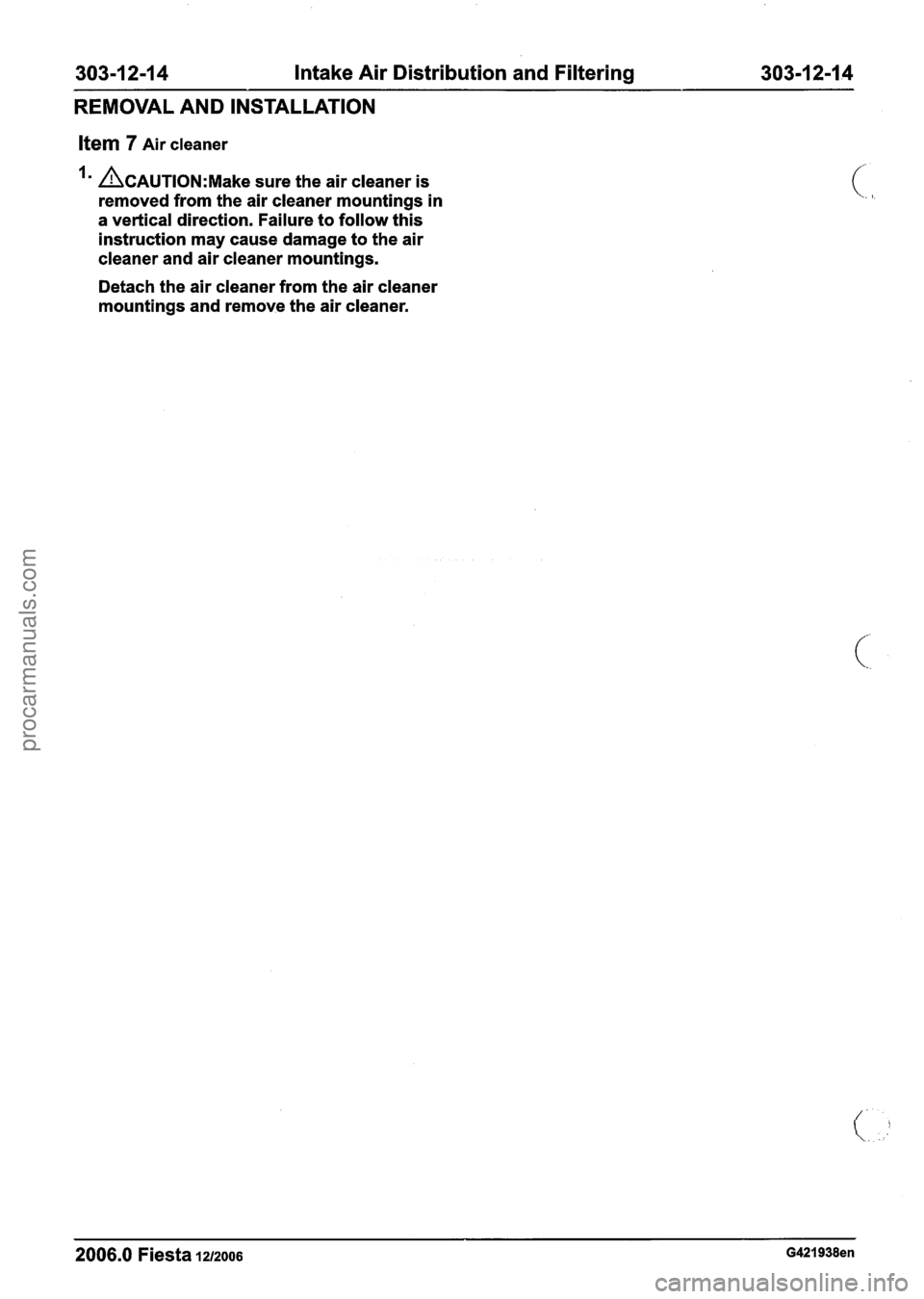 FORD FIESTA 2007 Workshop Manual
303-1 2-1 4 Intake Air Distribution and Filtering 303-1 2-1.4
REMOVAL AND INSTALLATION
Ifem 7 Air cleaner
~CAUTION:M~~~ sure the air cleaner is
removed from the air cleaner mountings in
a FORD FIESTA 2007 Workshop Manual
303-1 2-1 4 Intake Air Distribution and Filtering 303-1 2-1.4
REMOVAL AND INSTALLATION
Ifem 7 Air cleaner
~CAUTION:M~~~ sure the air cleaner is
removed from the air cleaner mountings in
a