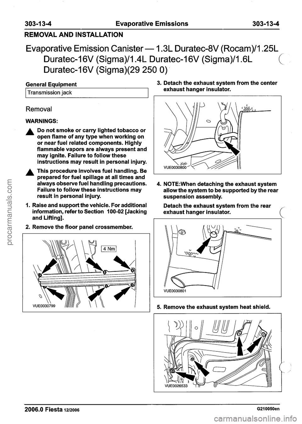 FORD FIESTA 2007 Workshop Manual
303-1 34 Evaporative Emissions 303-1 3-4
REMOVAL AND INSTALLATION
Evaporative Emission Canister - 1.3L Duratec-8V (Rocam)/l.25L
Duratec-1 6V (Sigma)/l.4L Duratec-I 6V (Sigma)/l .6L
Duratec-1
6 FORD FIESTA 2007 Workshop Manual
303-1 34 Evaporative Emissions 303-1 3-4
REMOVAL AND INSTALLATION
Evaporative Emission Canister - 1.3L Duratec-8V (Rocam)/l.25L
Duratec-1 6V (Sigma)/l.4L Duratec-I 6V (Sigma)/l .6L
Duratec-1
6