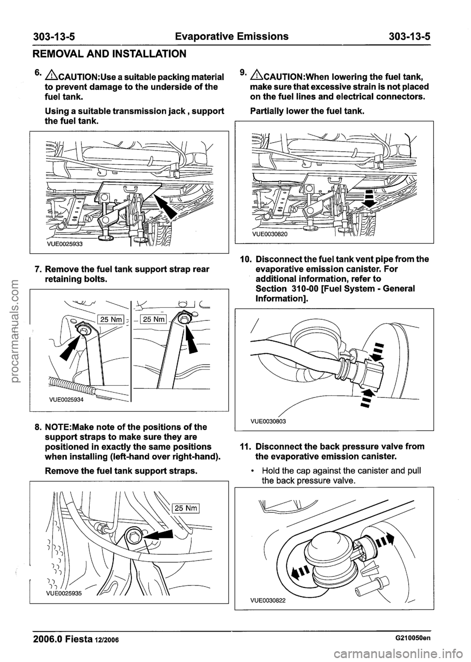 FORD FIESTA 2007 Workshop Manual
303-1 3-5 Evaporative Emissions 303-1 3-5
REMOVAL
AND INSTALLATION
ACAUTION:U~~ a suitable packing material 9m ACAUTION:W~~~ lowering the fuel tank,
to prevent damage to the underside of FORD FIESTA 2007 Workshop Manual
303-1 3-5 Evaporative Emissions 303-1 3-5
REMOVAL
AND INSTALLATION
ACAUTION:U~~ a suitable packing material 9m ACAUTION:W~~~ lowering the fuel tank,
to prevent damage to the underside of