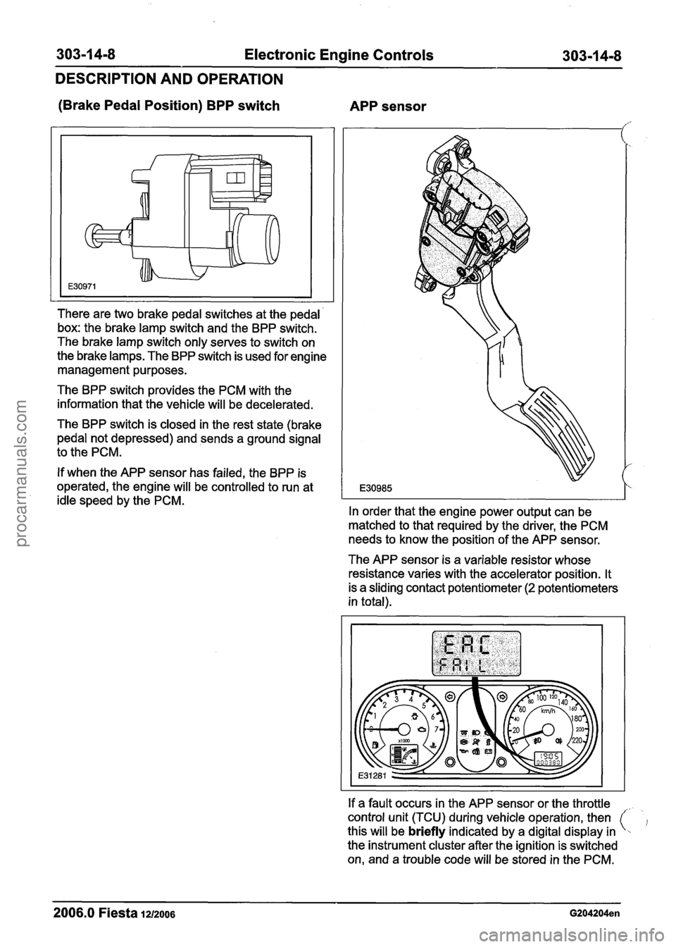 FORD FIESTA 2007 Workshop Manual
Electronic Engine Controls
DESCRIPTION AND OPERATION
(Brake Pedal Position) BPP switch
APP sensor
There are two brake pedal switches at the pedal
box: the brake lamp switch and the BPP sw FORD FIESTA 2007 Workshop Manual
Electronic Engine Controls
DESCRIPTION AND OPERATION
(Brake Pedal Position) BPP switch
APP sensor
There are two brake pedal switches at the pedal
box: the brake lamp switch and the BPP sw