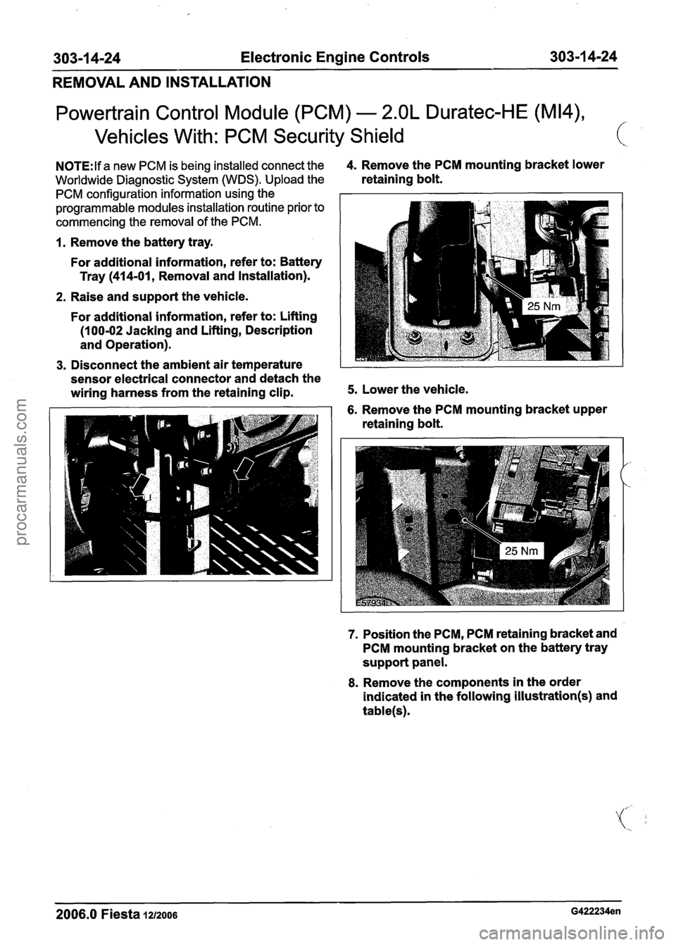 FORD FIESTA 2007 Workshop Manual
303-1 4-24 Electronic Engine Controls 303-1 4-24
Powertrain Control Module (PCM) - 2.OL Duratec-HE (M14),
Vehicles With: PCM Security Shield c
N0TE:lf a new PCM is being installed connect the FORD FIESTA 2007 Workshop Manual
303-1 4-24 Electronic Engine Controls 303-1 4-24
Powertrain Control Module (PCM) - 2.OL Duratec-HE (M14),
Vehicles With: PCM Security Shield c
N0TE:lf a new PCM is being installed connect the