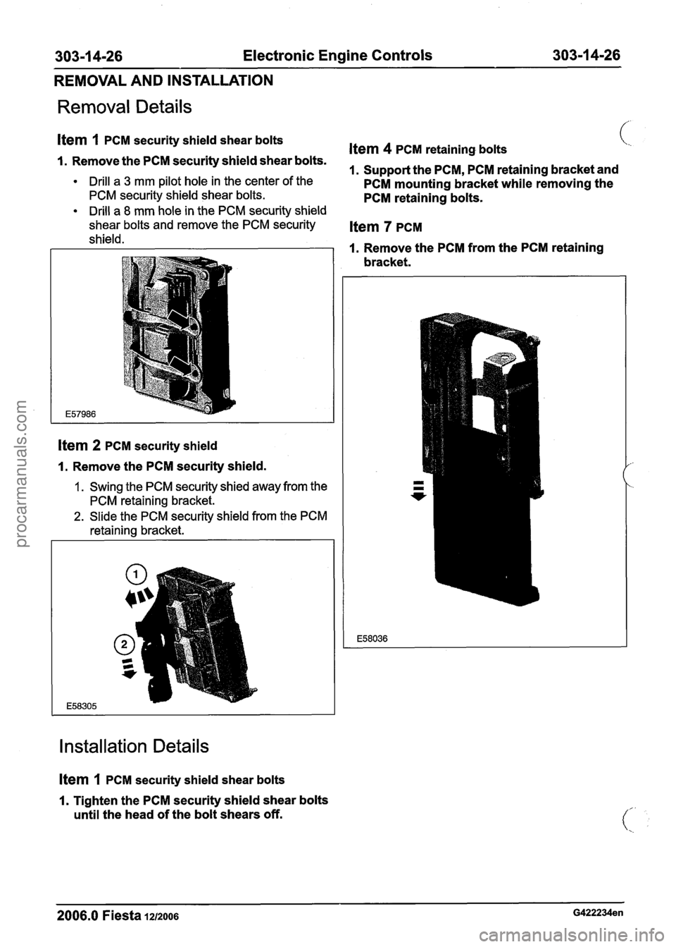 FORD FIESTA 2007 Workshop Manual
30311 4-26 Electronic Engine Controls 303-1 4-26
REMOVAL AND INSTALLATION
Removal Details
Item 1 PCM security shield shear bolts Item 4 PCM retaining bolts 1. Remove the PCM security shield s FORD FIESTA 2007 Workshop Manual
30311 4-26 Electronic Engine Controls 303-1 4-26
REMOVAL AND INSTALLATION
Removal Details
Item 1 PCM security shield shear bolts Item 4 PCM retaining bolts 1. Remove the PCM security shield s