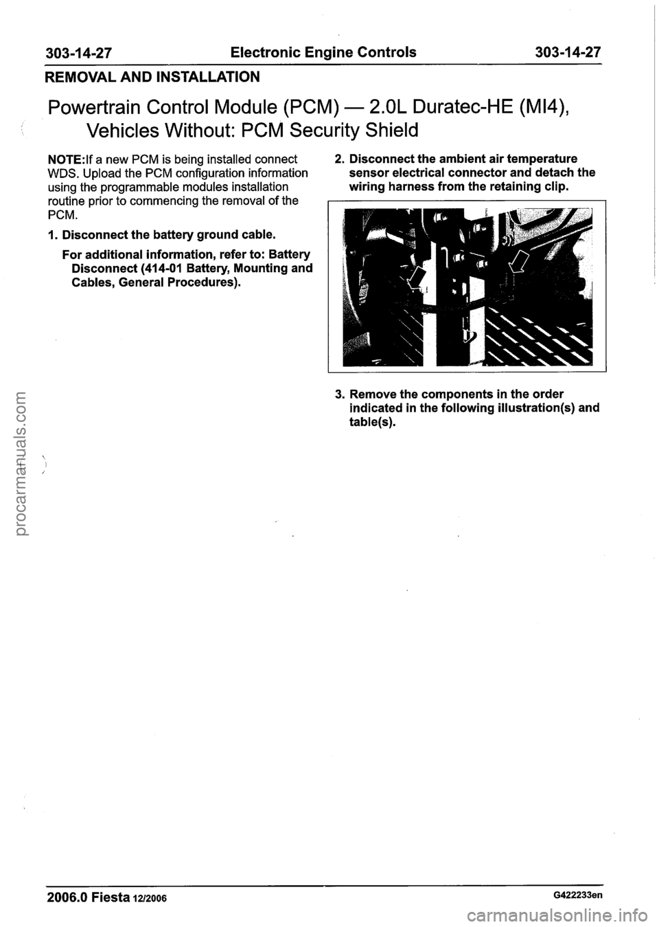 FORD FIESTA 2007 Workshop Manual
303-1 4-27 Electronic Engine Controls 303-1 4-27
REMOVAL AND INSTALLATION
Powertrain Control Module (PCM) - 2.OL Duratec-HE (M14),
Vehicles Without: PCM Security Shield
N0TE:lf a new PCM is FORD FIESTA 2007 Workshop Manual
303-1 4-27 Electronic Engine Controls 303-1 4-27
REMOVAL AND INSTALLATION
Powertrain Control Module (PCM) - 2.OL Duratec-HE (M14),
Vehicles Without: PCM Security Shield
N0TE:lf a new PCM is