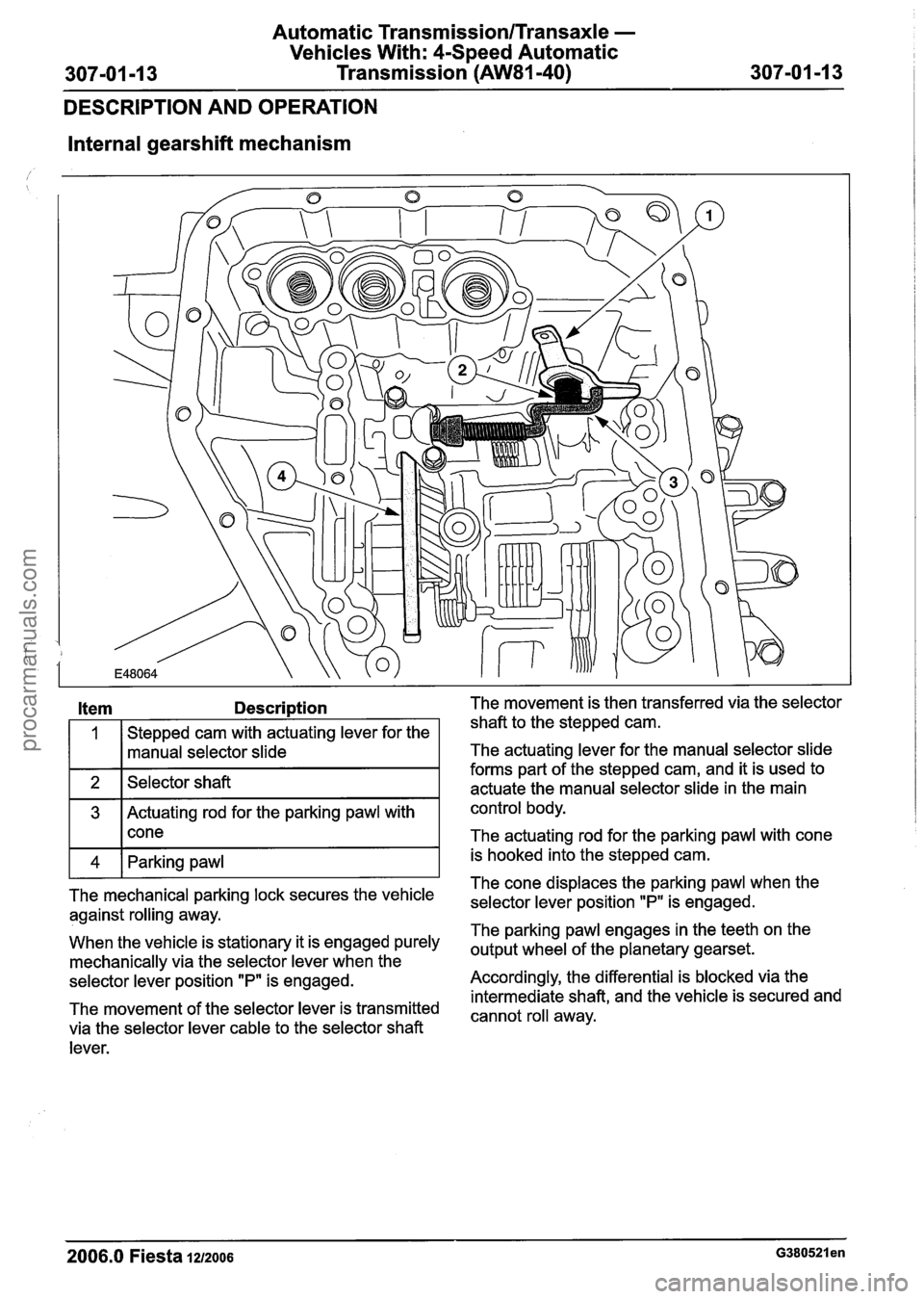 FORD FIESTA 2007 Workshop Manual
Automatic Transmission/Transaxle -
Vehicles With: 4-Speed Automatic
307-01 -1 3 Transmission (AW81-40) 307-01 -1 3
DESCRIPTION AND OPERATION
Internal gearshift mechanism
Item Description The mo FORD FIESTA 2007 Workshop Manual
Automatic Transmission/Transaxle -
Vehicles With: 4-Speed Automatic
307-01 -1 3 Transmission (AW81-40) 307-01 -1 3
DESCRIPTION AND OPERATION
Internal gearshift mechanism
Item Description The mo