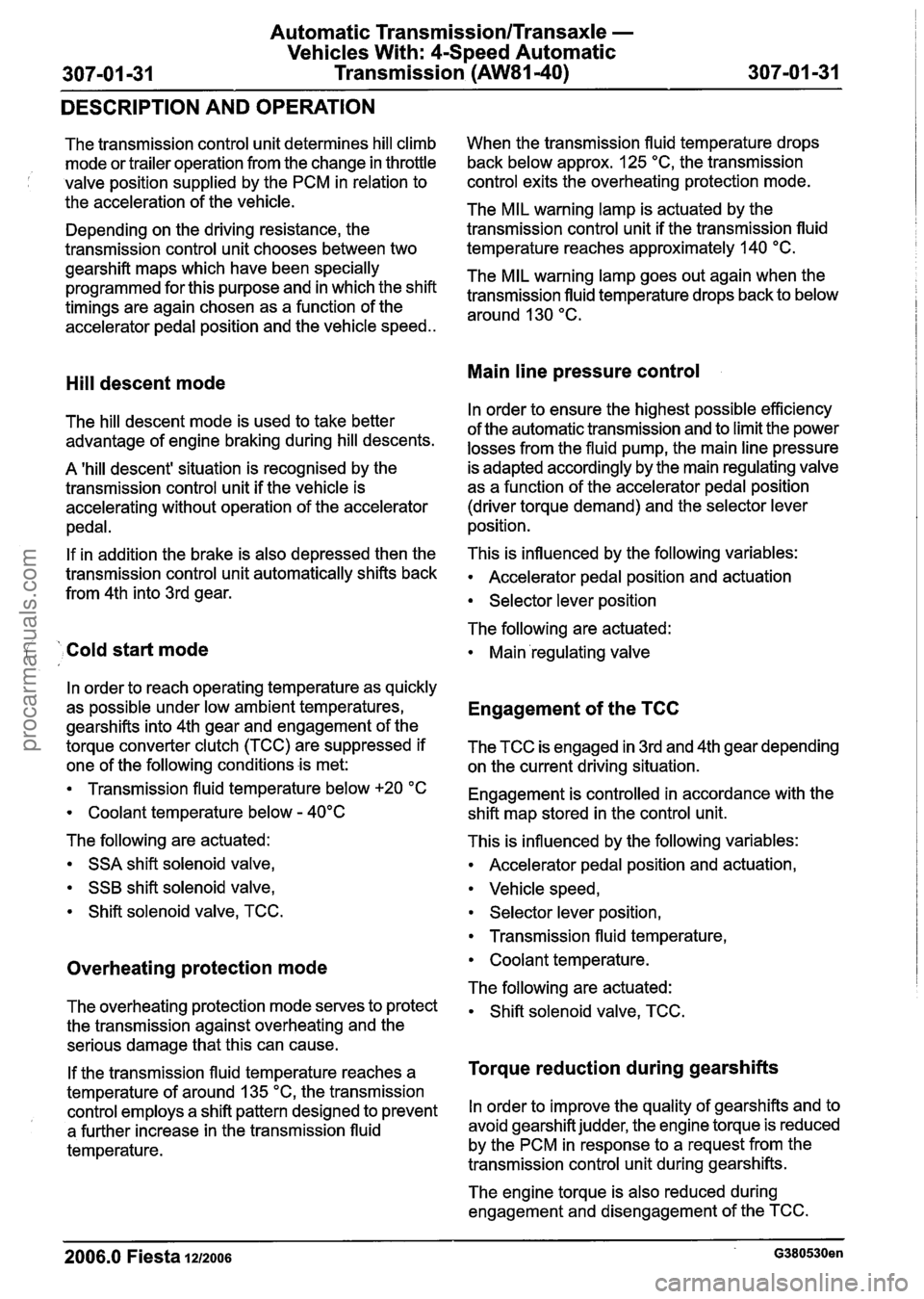 FORD FIESTA 2007 Workshop Manual
Automatic TransmissionlTransaxle -
Vehicles With: 4-Speed Automatic
307-01 -31 Transmission (AW81-40) 307-01 -31
DESCRIPTION AND OPERATION
The transmission control unit determines hill climb
m FORD FIESTA 2007 Workshop Manual
Automatic TransmissionlTransaxle -
Vehicles With: 4-Speed Automatic
307-01 -31 Transmission (AW81-40) 307-01 -31
DESCRIPTION AND OPERATION
The transmission control unit determines hill climb
m