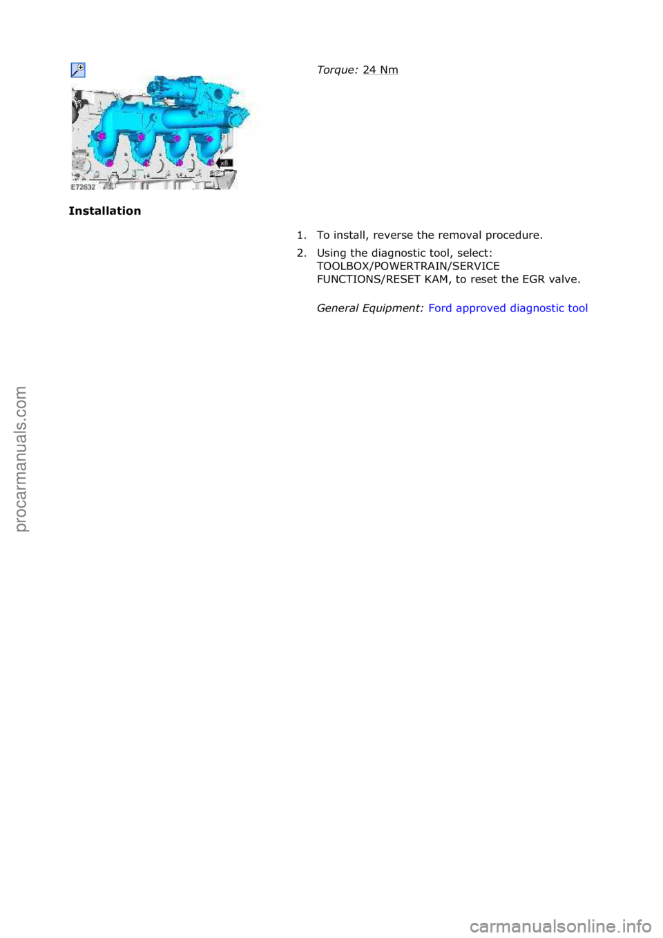 FORD GALAXY 2006 Service Repair Manual Installat\fon\bTorque:\b
24 Nm
1. To \fnstall, reverse the removal procedure.
2. Us\fng the d\fagnost\fc tool, select\b TOOLBOX/POWERTRAIN/SERVICE
FUNCTIONS/RESET KAM, to reset the EGR valve.
Ge FORD GALAXY 2006 Service Repair Manual Installat\fon\bTorque:\b
24 Nm
1. To \fnstall, reverse the removal procedure.
2. Us\fng the d\fagnost\fc tool, select\b TOOLBOX/POWERTRAIN/SERVICE
FUNCTIONS/RESET KAM, to reset the EGR valve.
Ge