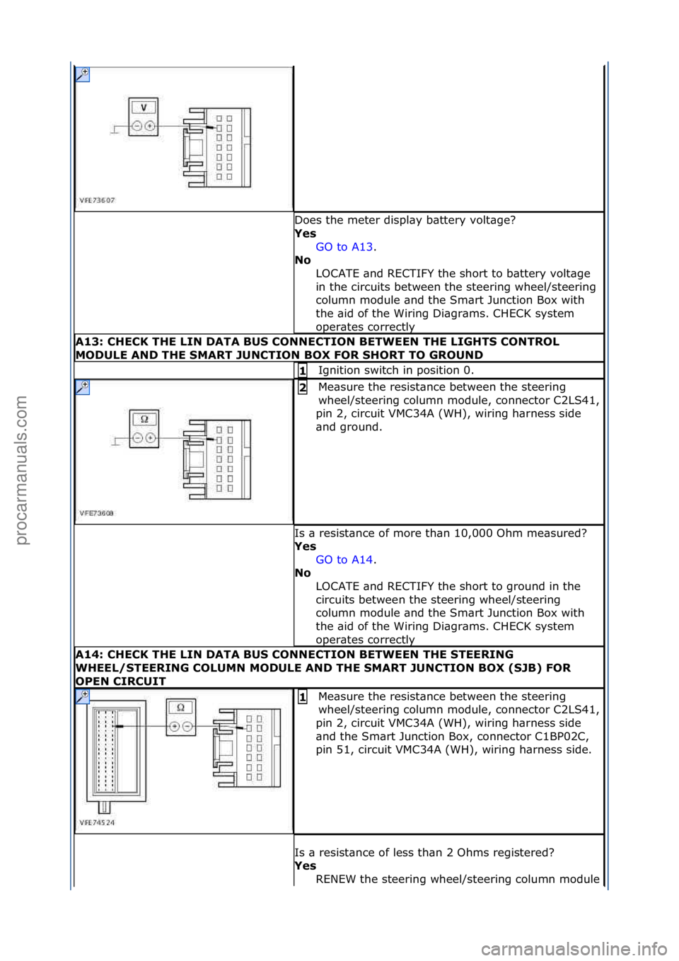 FORD GALAXY 2006  Service Repair Manual Does\fthe\fmeter\fdispl\by\fb\bttery\fvolt\bge?\f
Yes\bGO\fto\fA13 .\f\f
No \b
L

OCATE\f\bnd\fRECTIFY\fthe\fshort\fto\fb\bttery\fvolt\bge\f
in\fthe\fcircuits\fbetween\fthe\fsteering\fwheel/steering\f